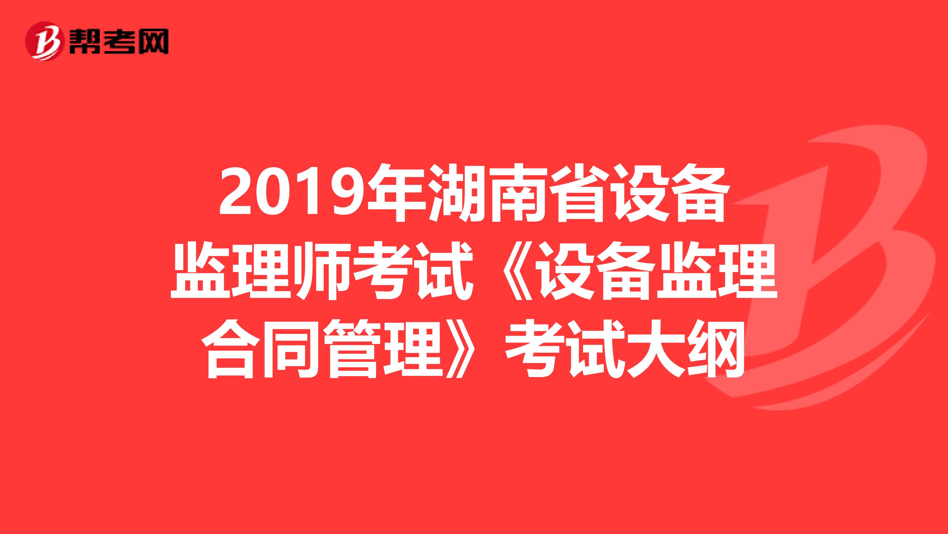 2019年湖南省设备监理师考试《设备监理合同管理》考试大纲