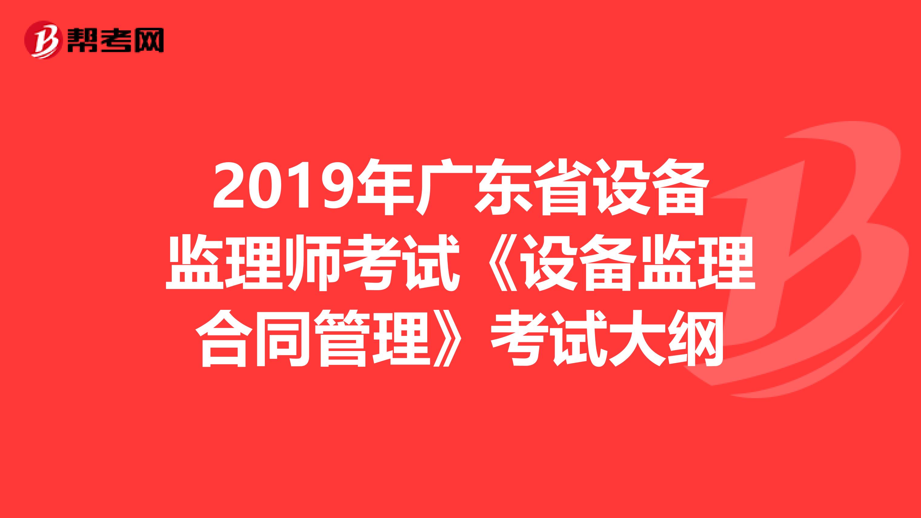 2019年广东省设备监理师考试《设备监理合同管理》考试大纲