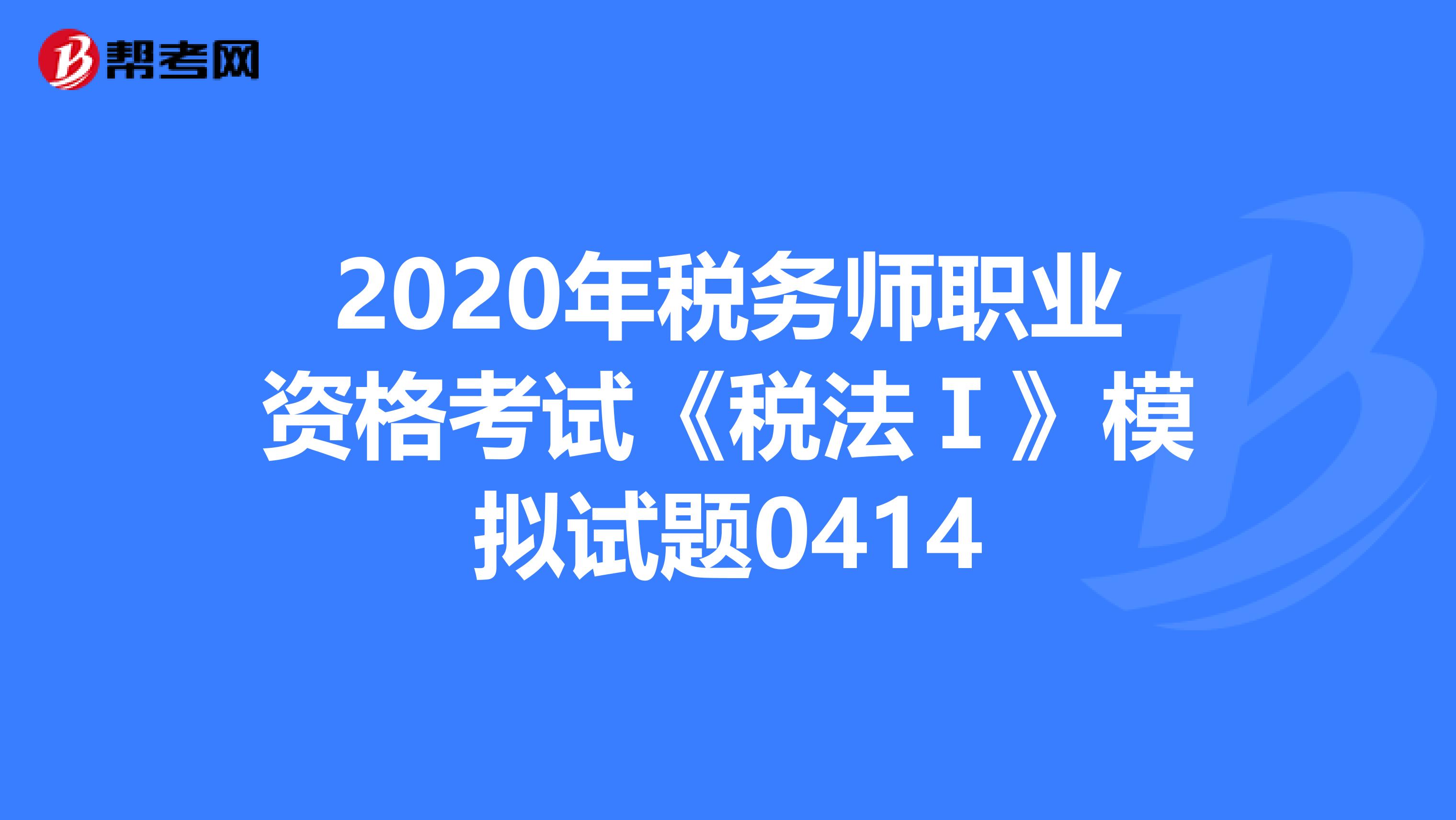 2020年税务师职业资格考试《税法Ⅰ》模拟试题0414