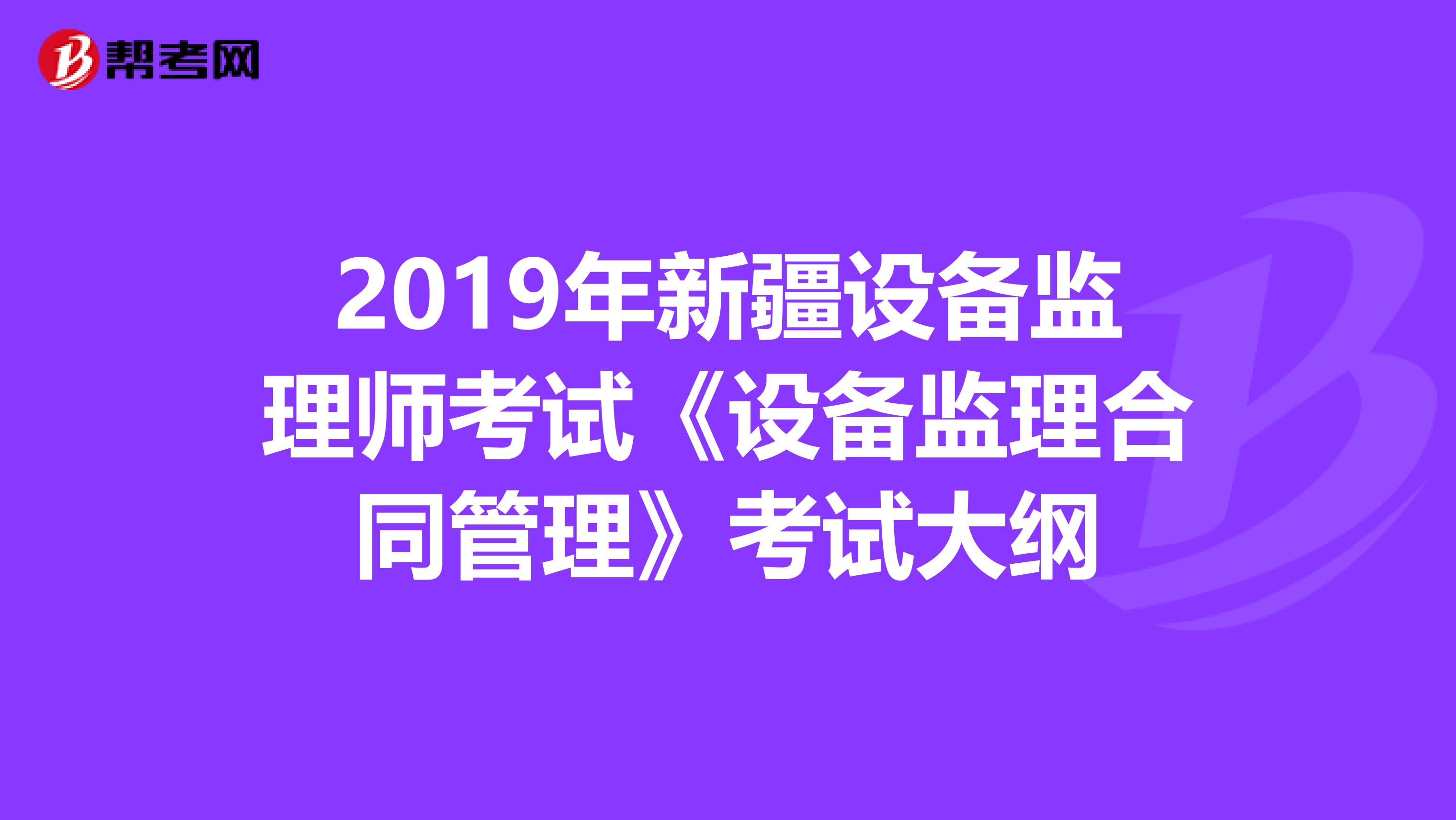 2019年新疆设备监理师考试《设备监理合同管理》考试大纲