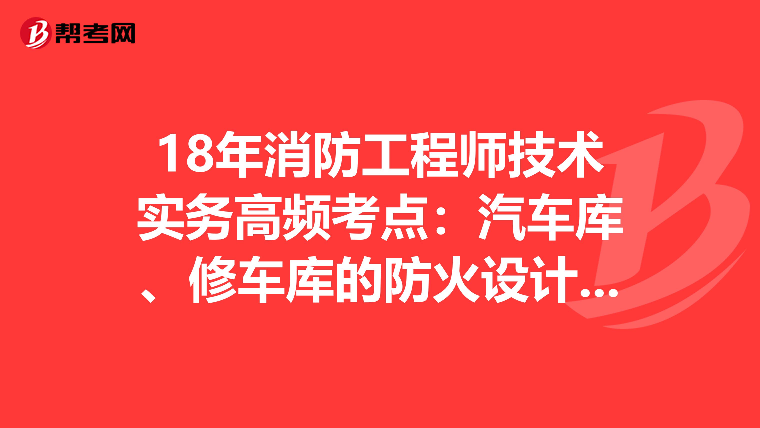 18年消防工程师技术实务高频考点：汽车库、修车库的防火设计要求