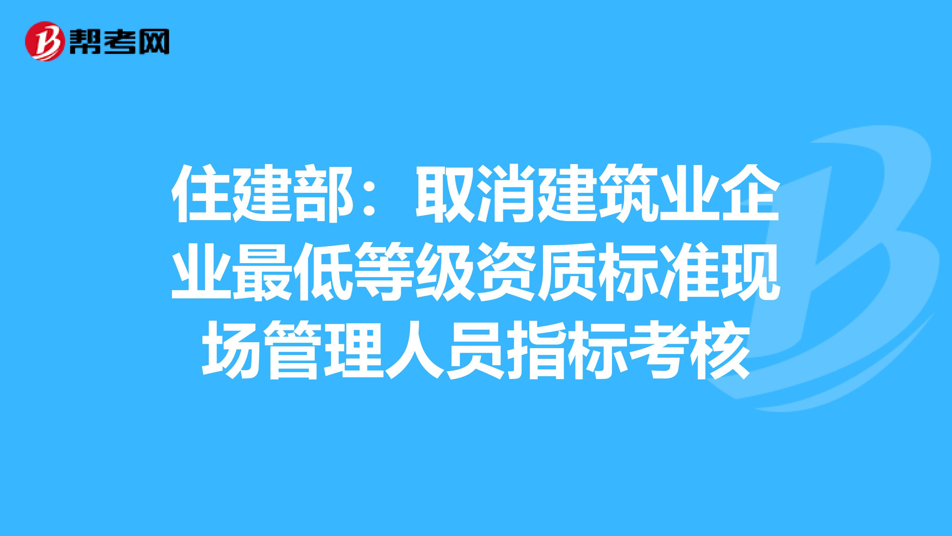 住建部：取消建筑业企业最低等级资质标准现场管理人员指标考核