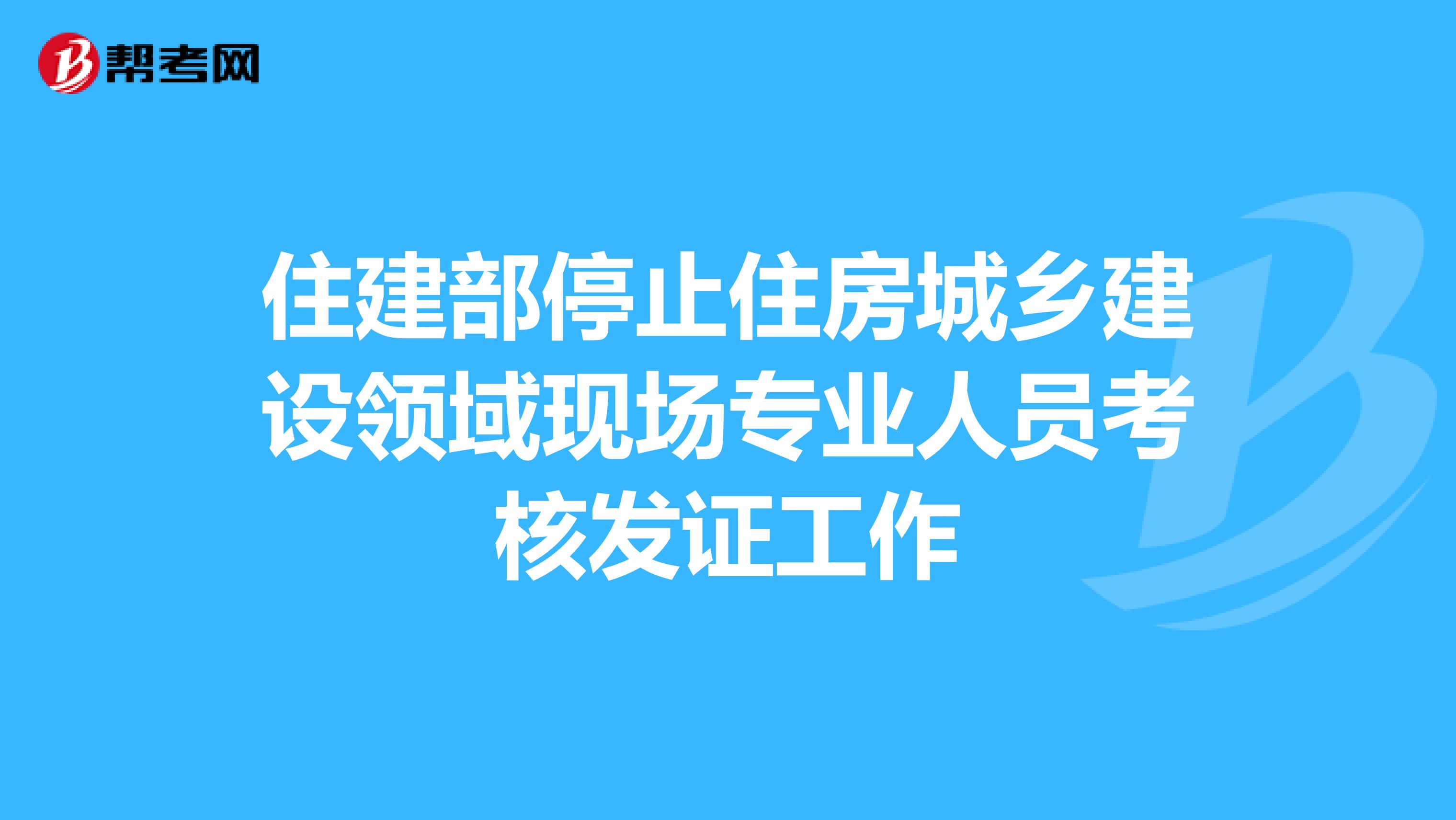 住建部停止住房城乡建设领域现场专业人员考核发证工作