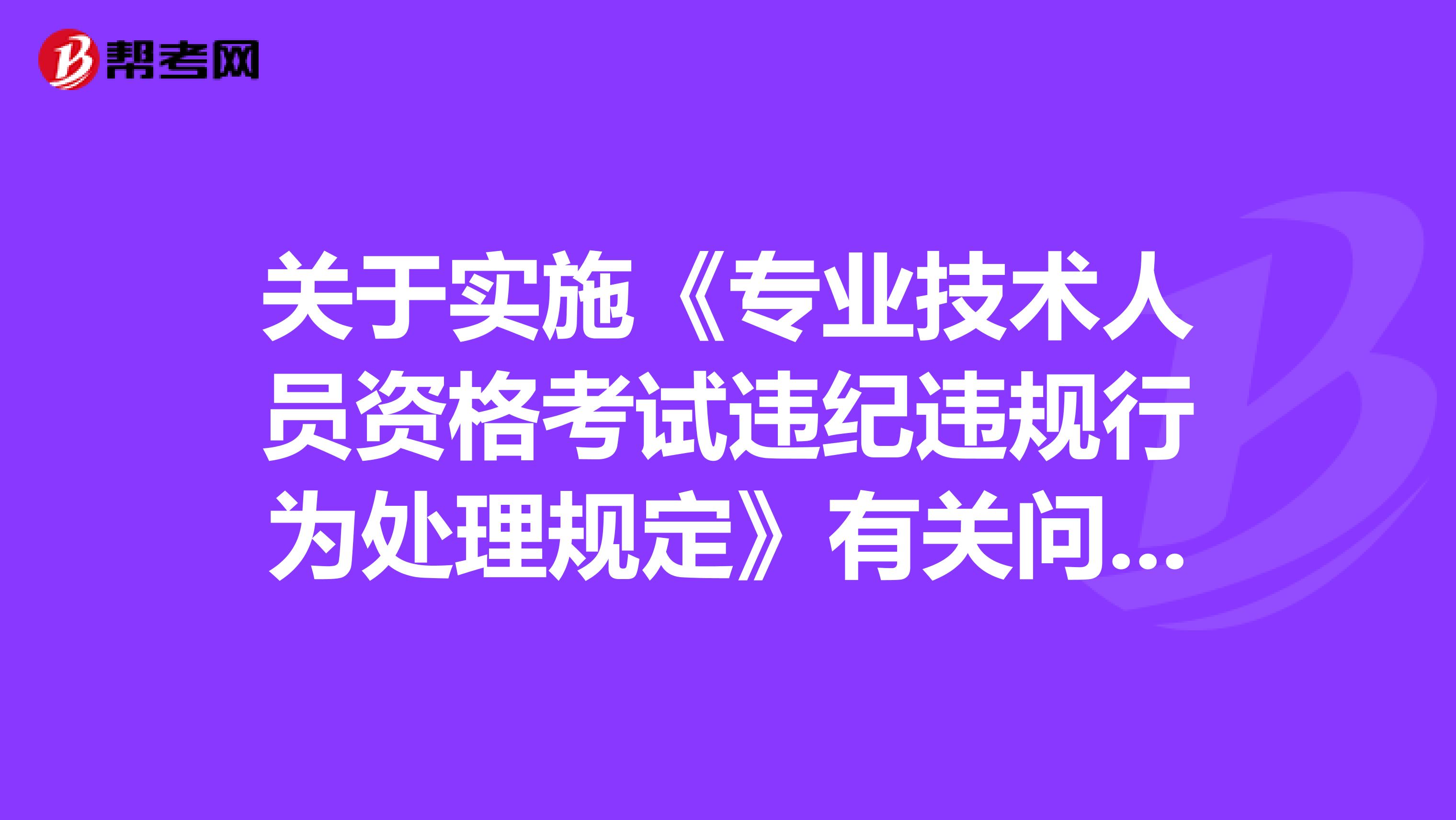 关于实施《专业技术人员资格考试违纪违规行为处理规定》有关问题的通知