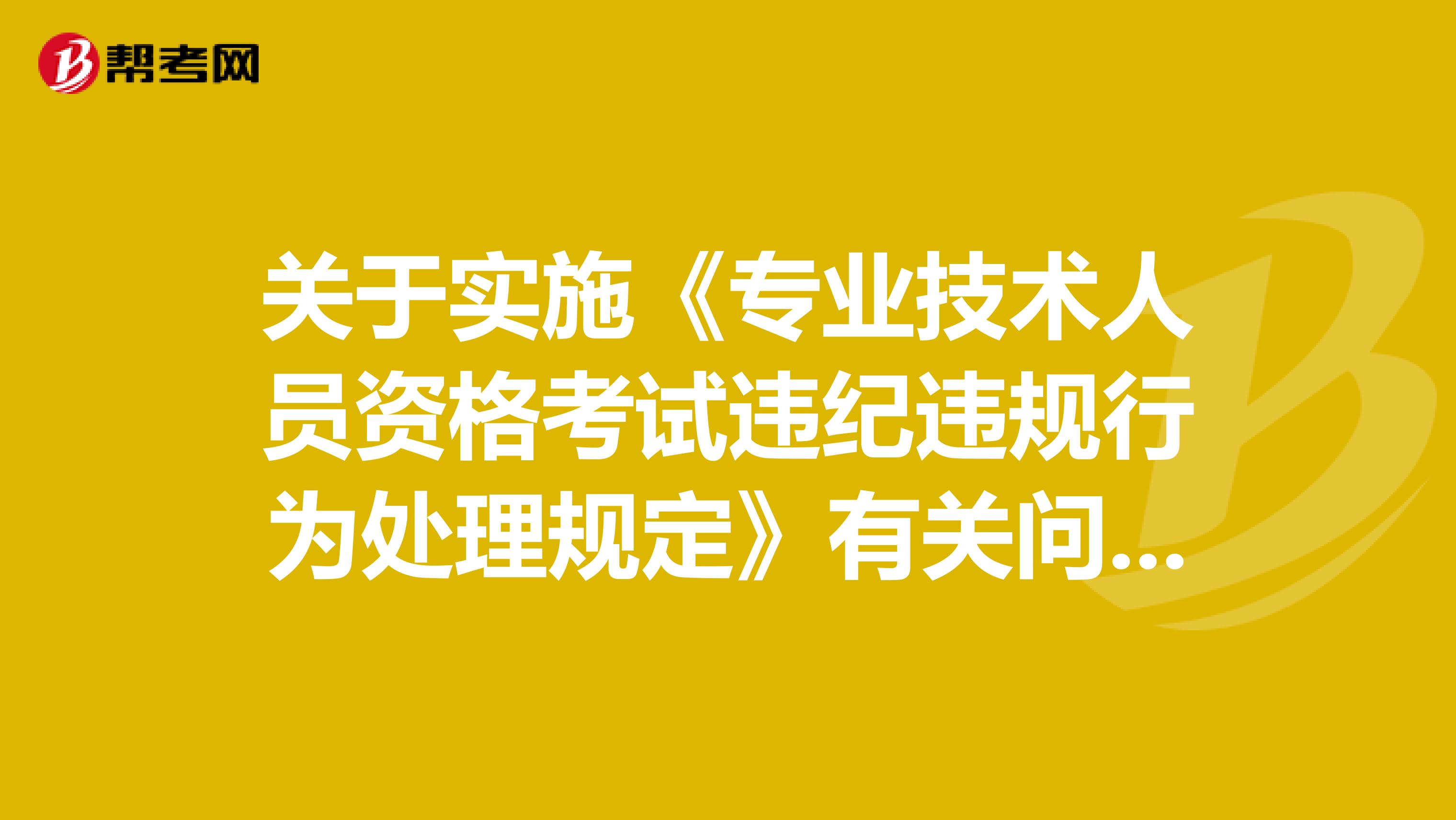 关于实施《专业技术人员资格考试违纪违规行为处理规定》有关问题的通知