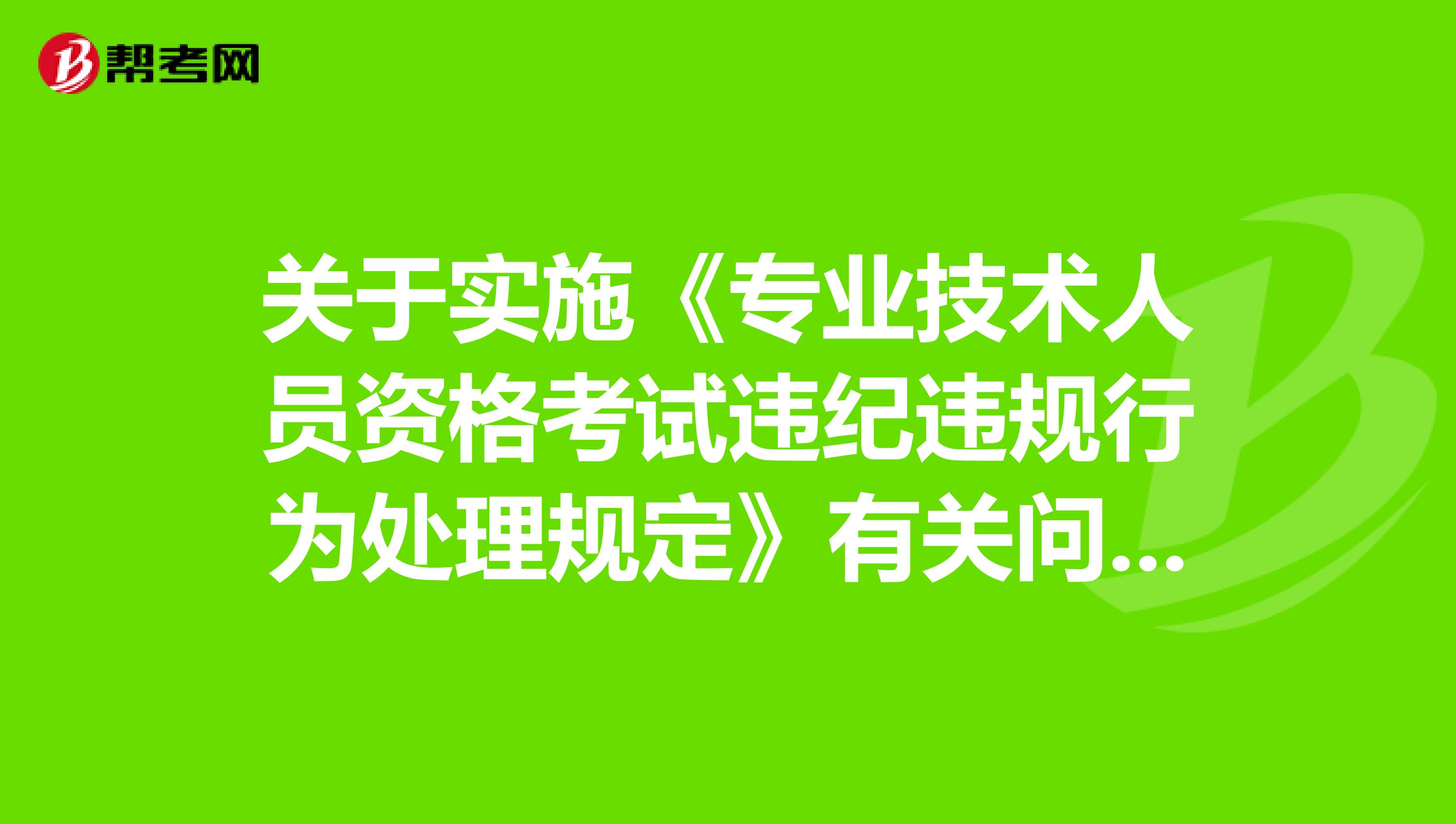 关于实施《专业技术人员资格考试违纪违规行为处理规定》有关问题的通知