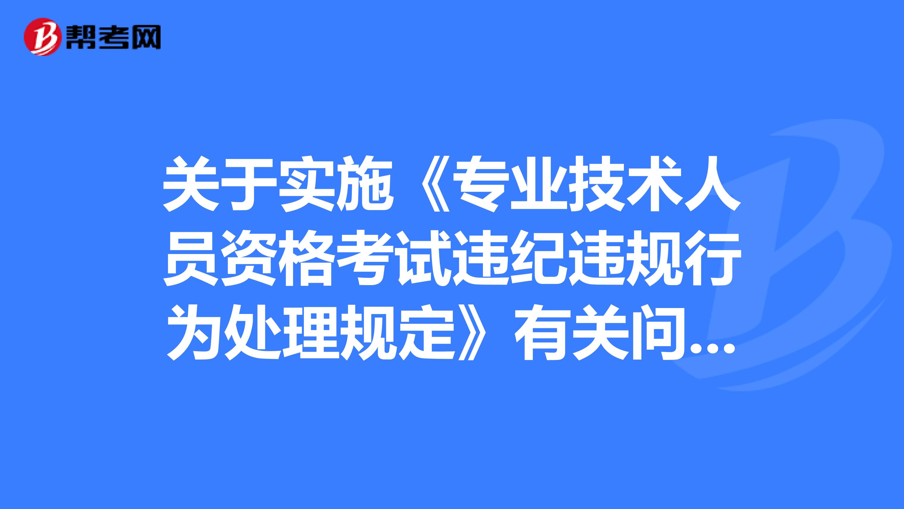 关于实施《专业技术人员资格考试违纪违规行为处理规定》有关问题的通知