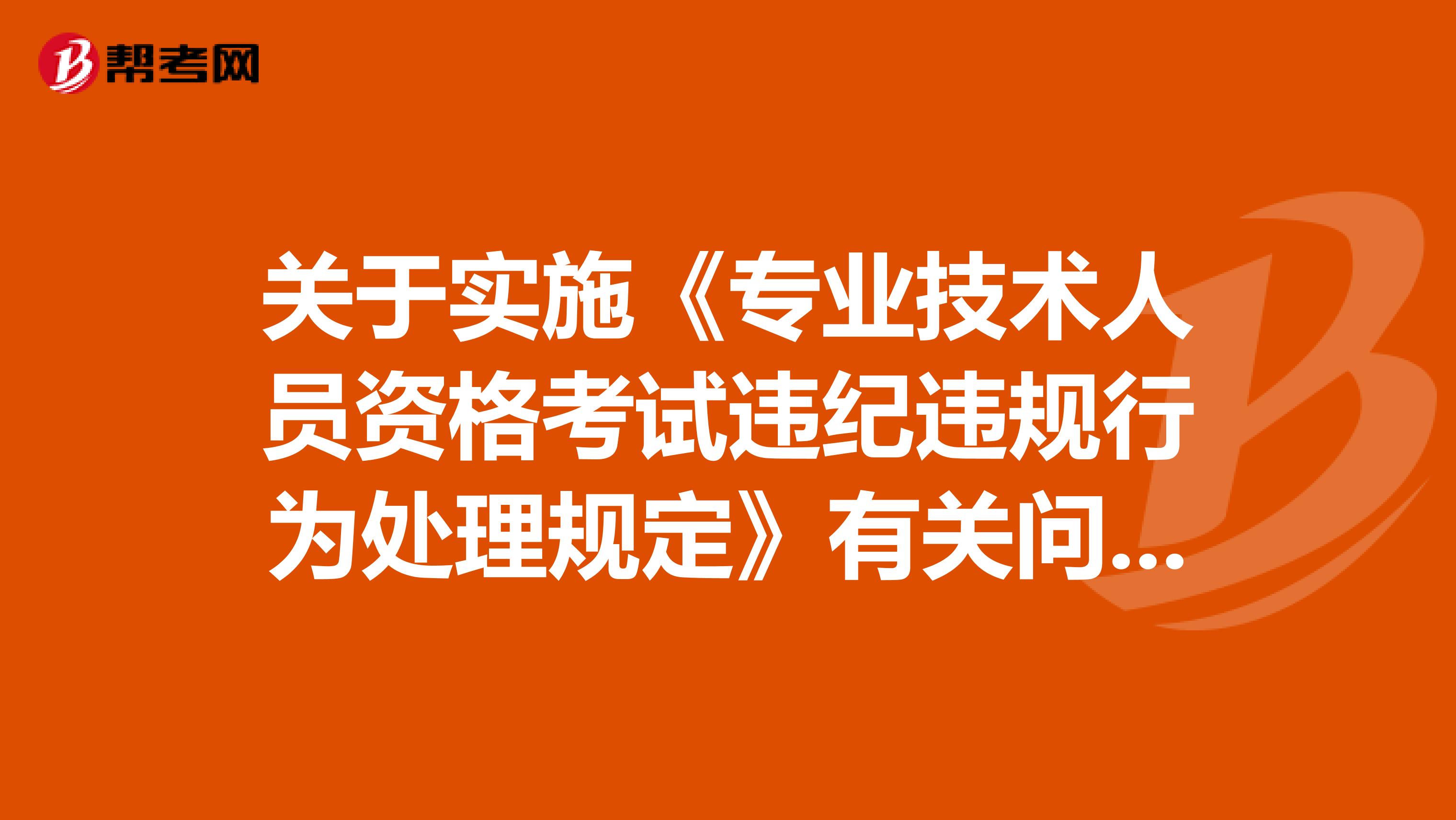 關于實施《專業(yè)技術人員資格考試違紀違規(guī)行為處理規(guī)定》有關問題的通知