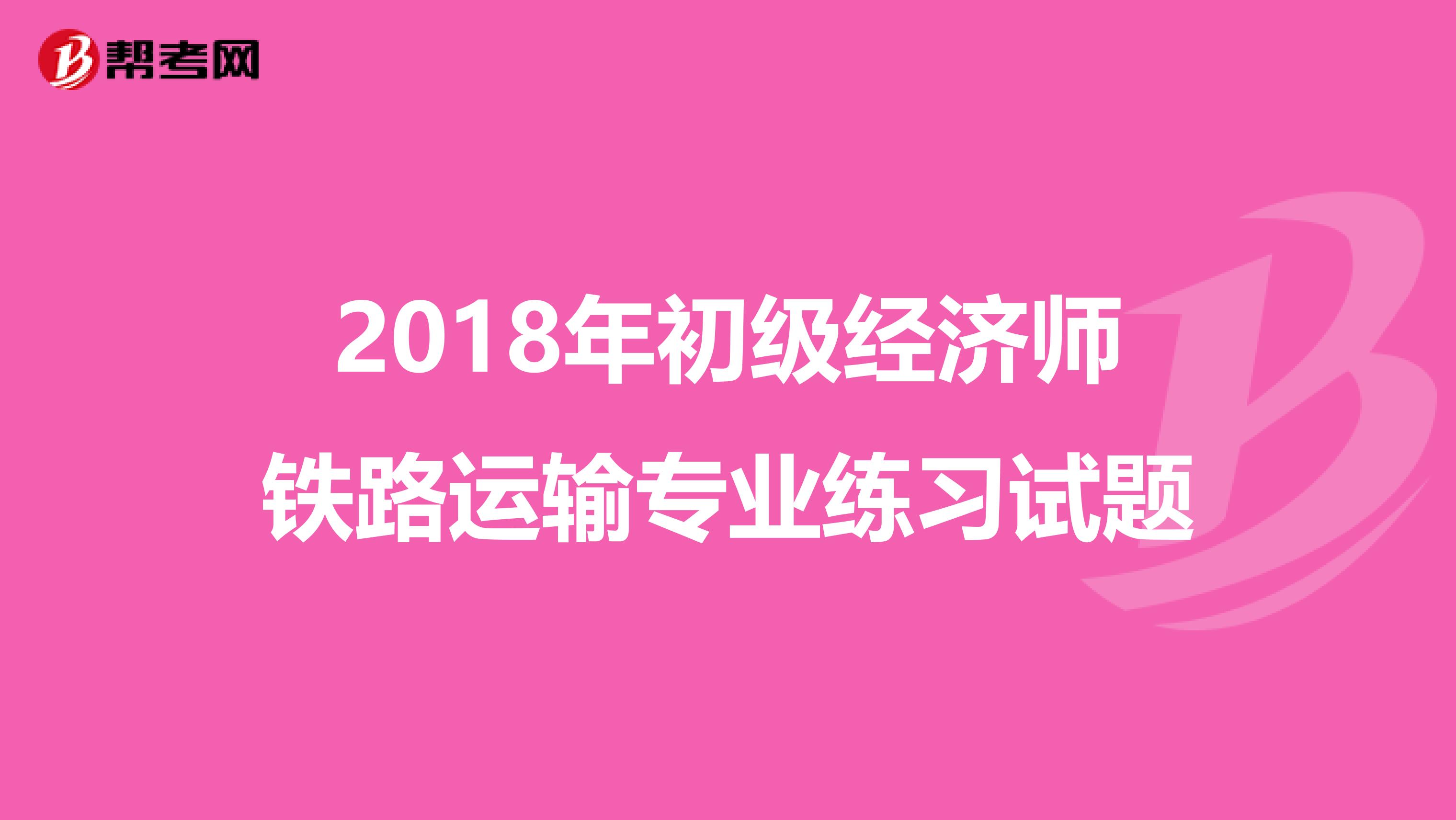 2018年初级经济师铁路运输专业练习试题