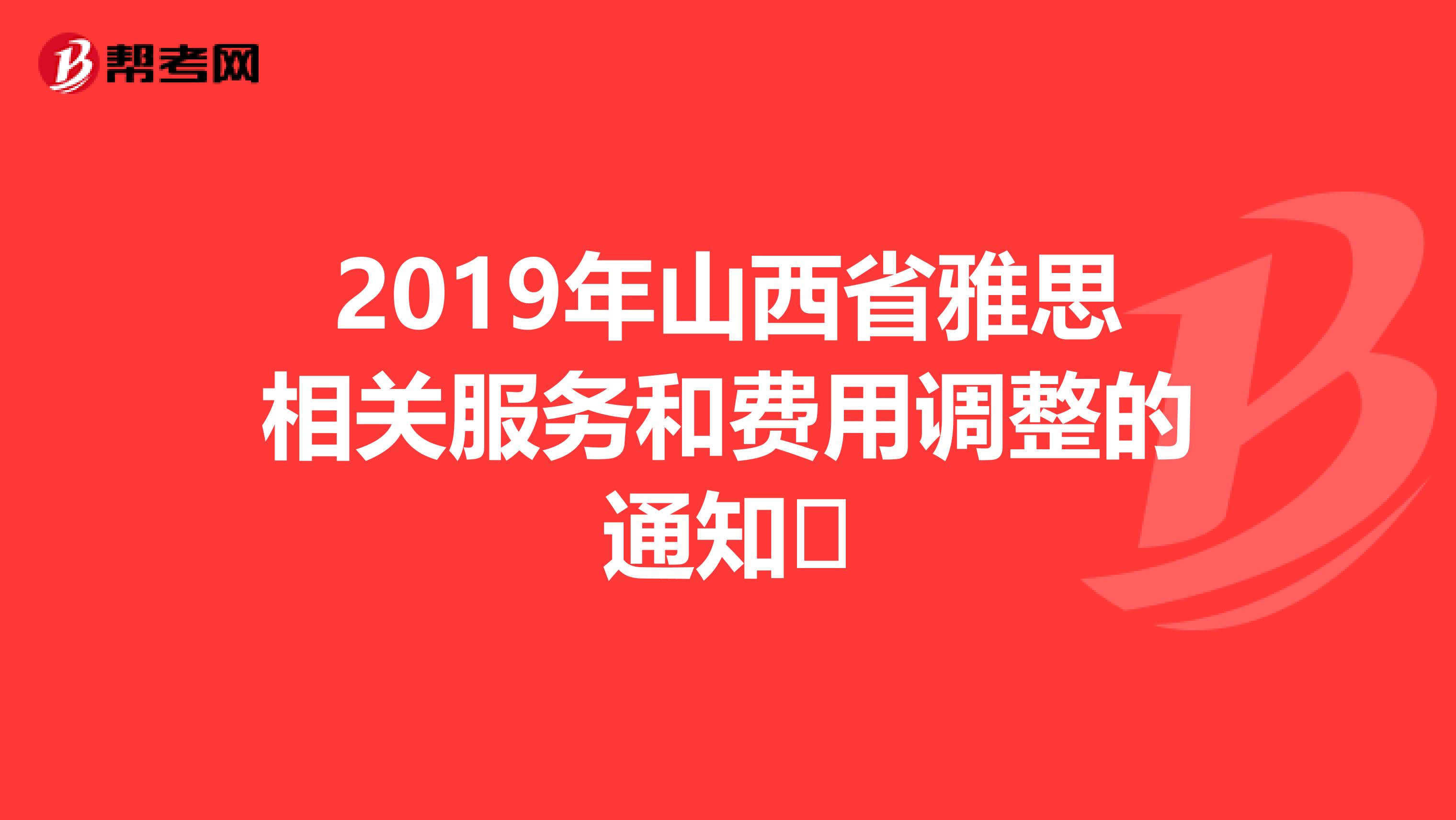 2019年山西省雅思相关服务和费用调整的通知​