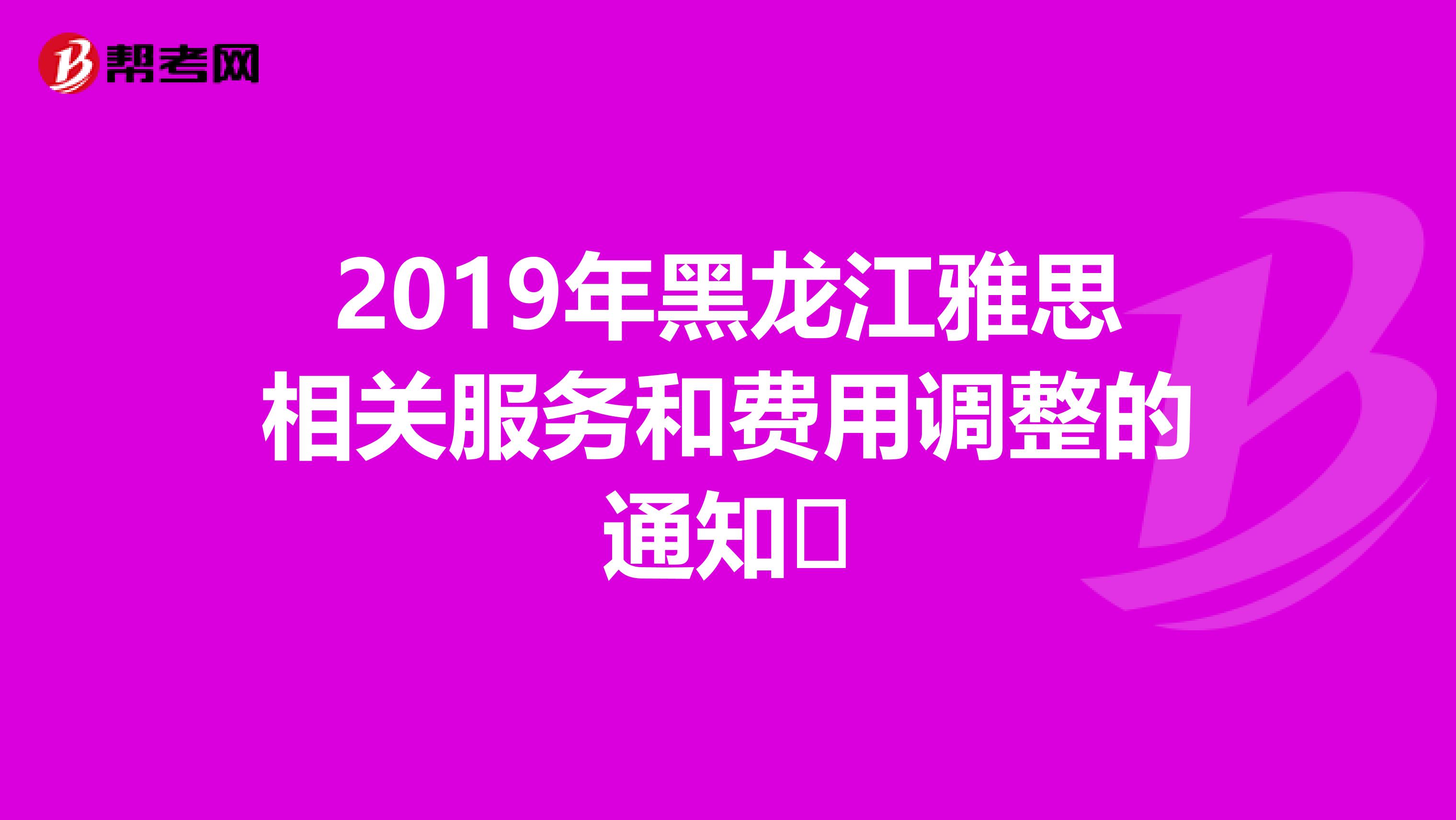 2019年黑龙江雅思相关服务和费用调整的通知​