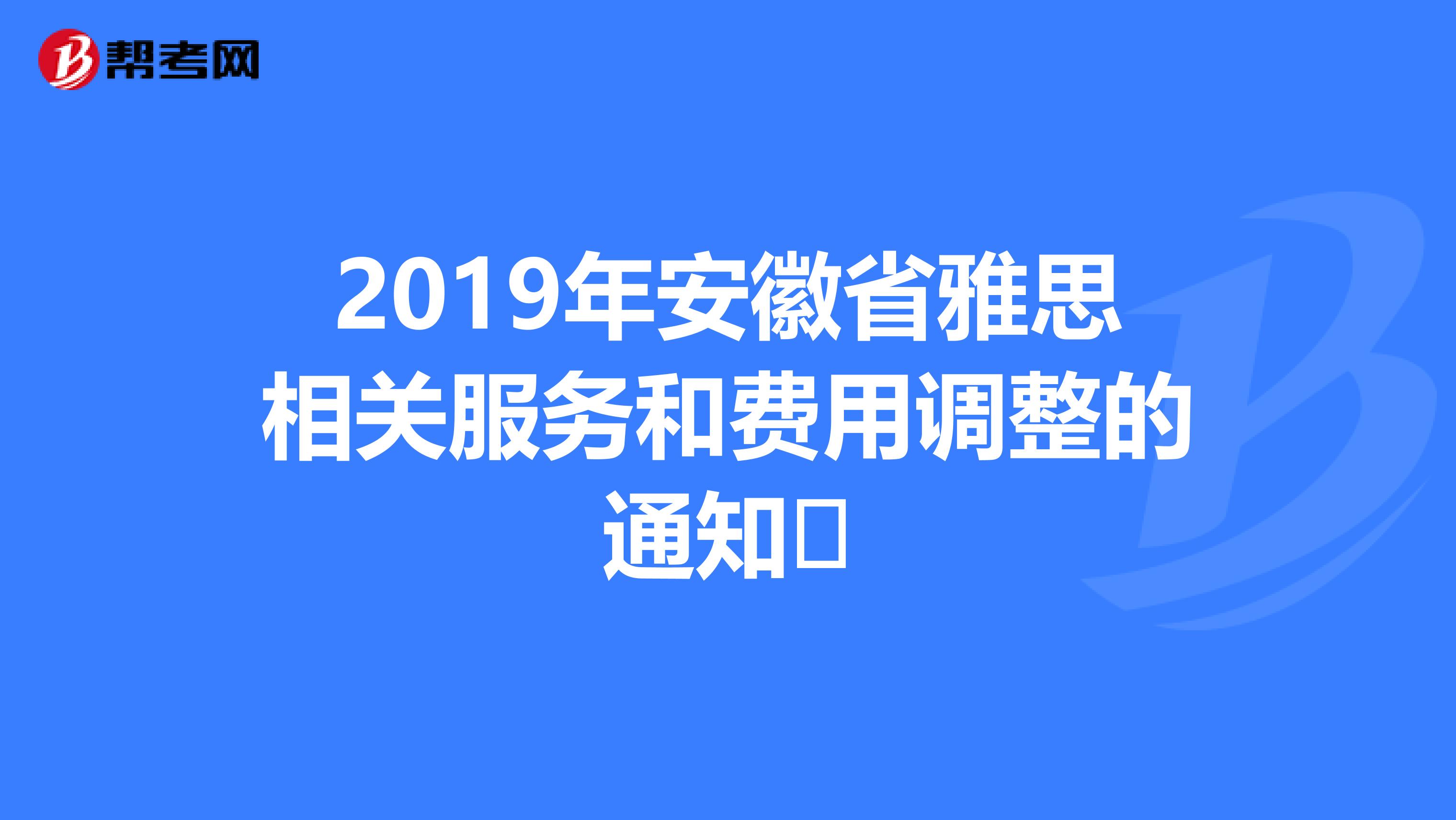 2019年安徽省雅思相关服务和费用调整的通知​