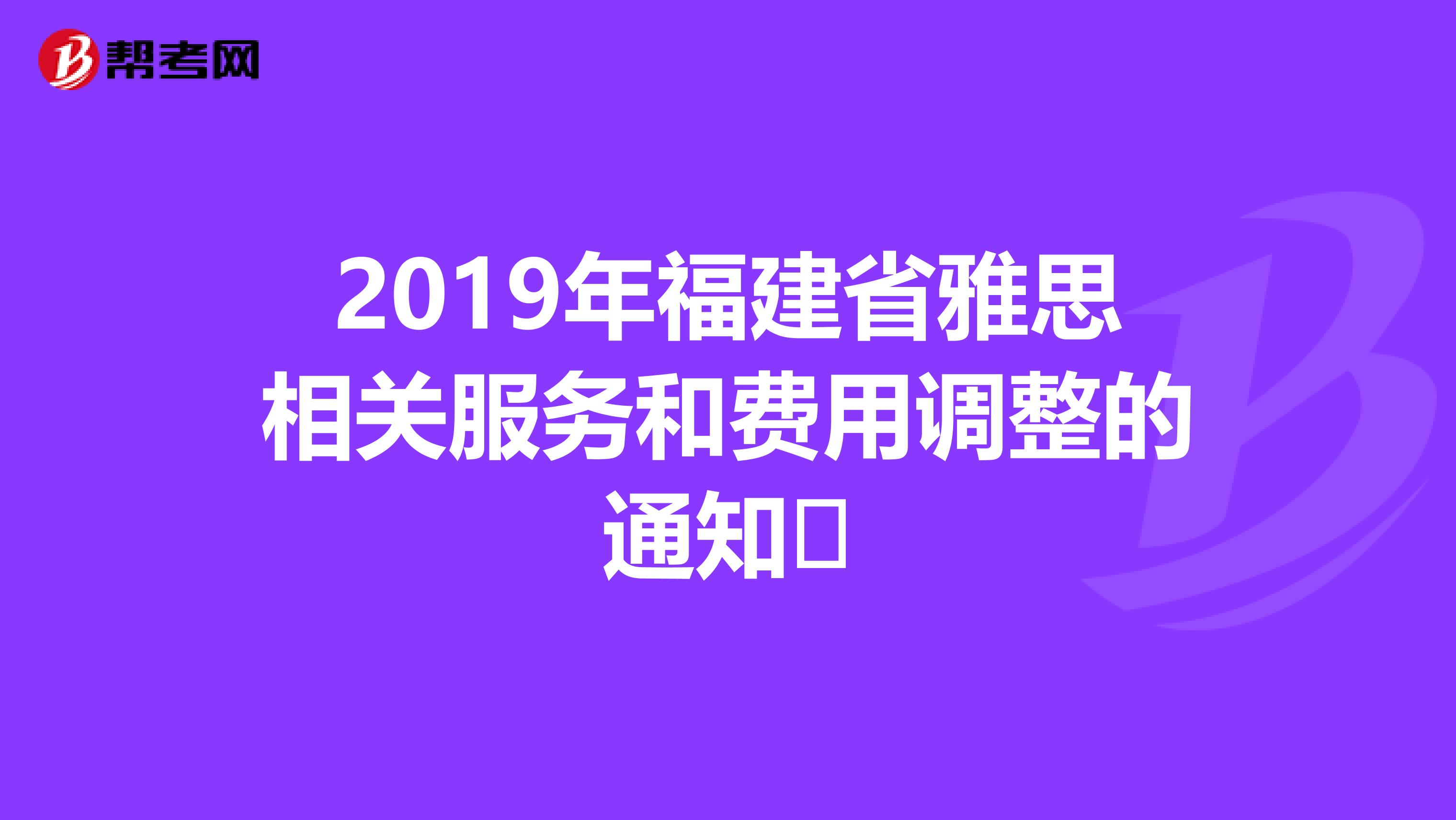 2019年福建省雅思相关服务和费用调整的通知​
