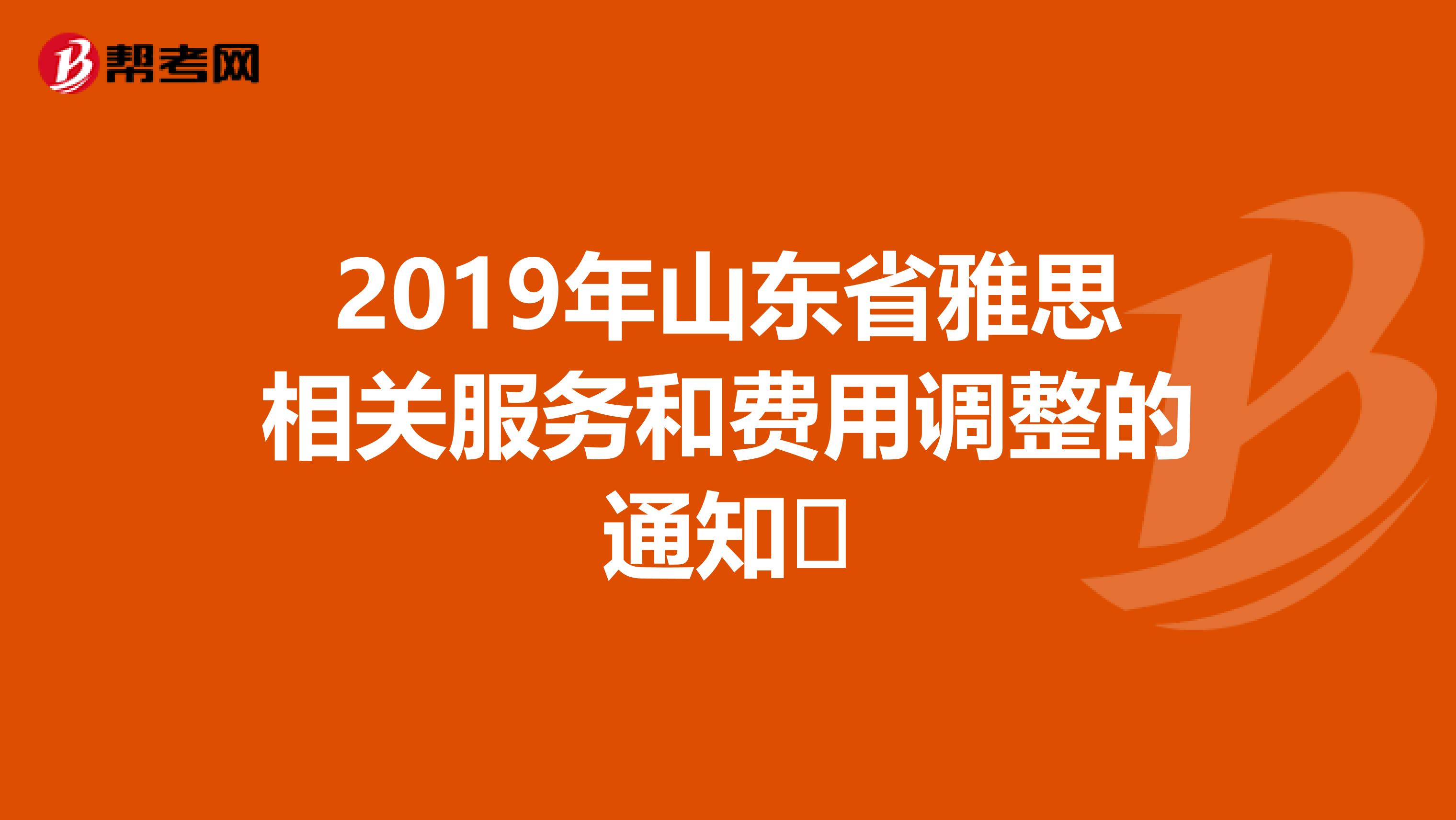 2019年山东省雅思相关服务和费用调整的通知​