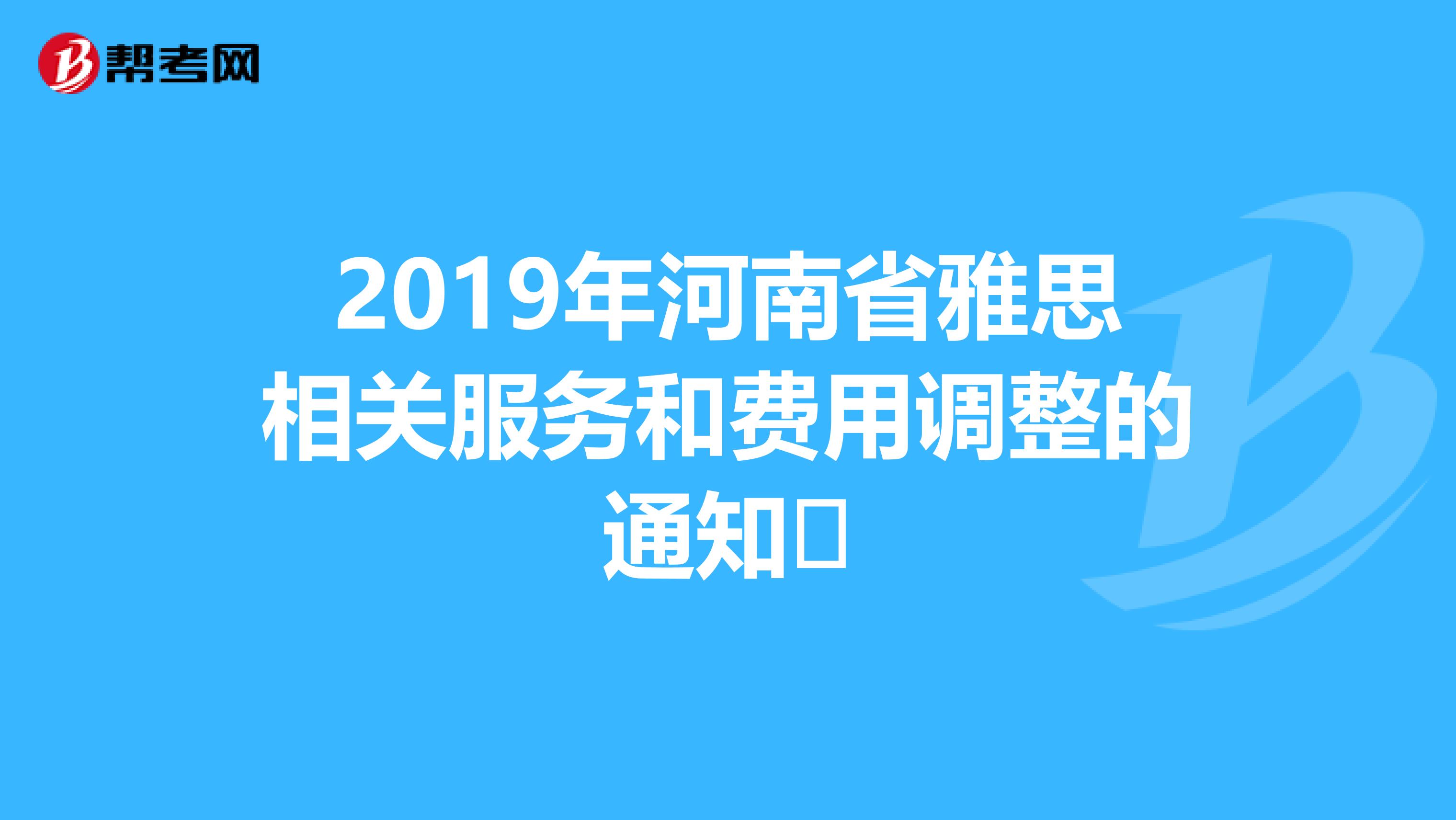2019年河南省雅思相关服务和费用调整的通知​