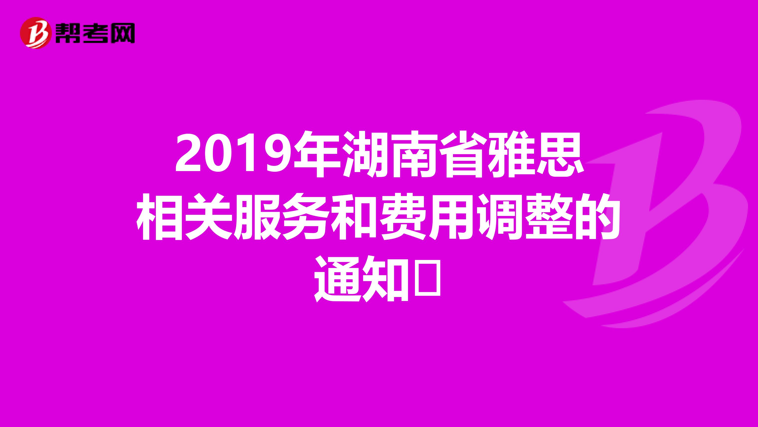 2019年湖南省雅思相关服务和费用调整的通知​
