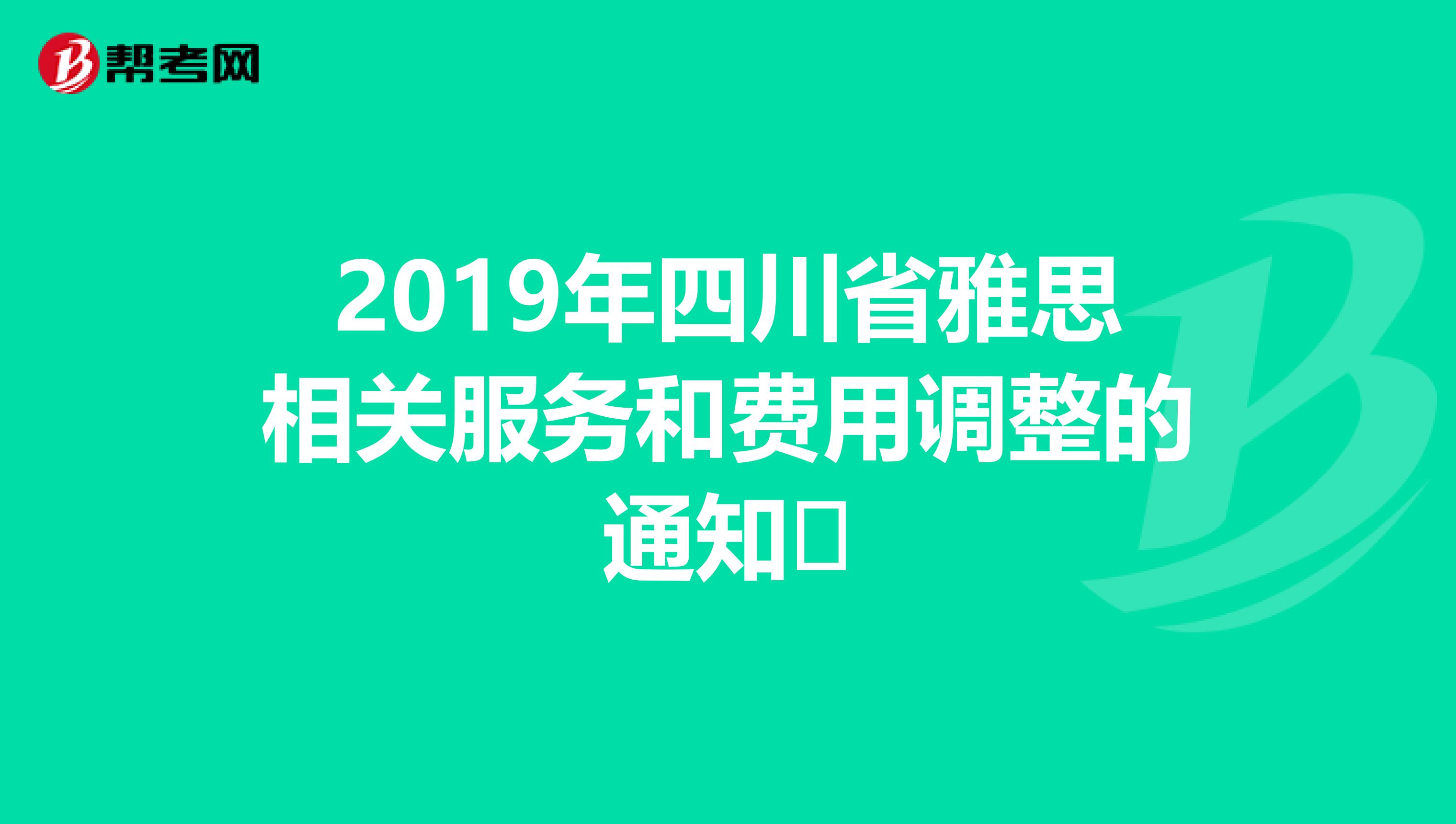2019年四川省雅思相关服务和费用调整的通知​