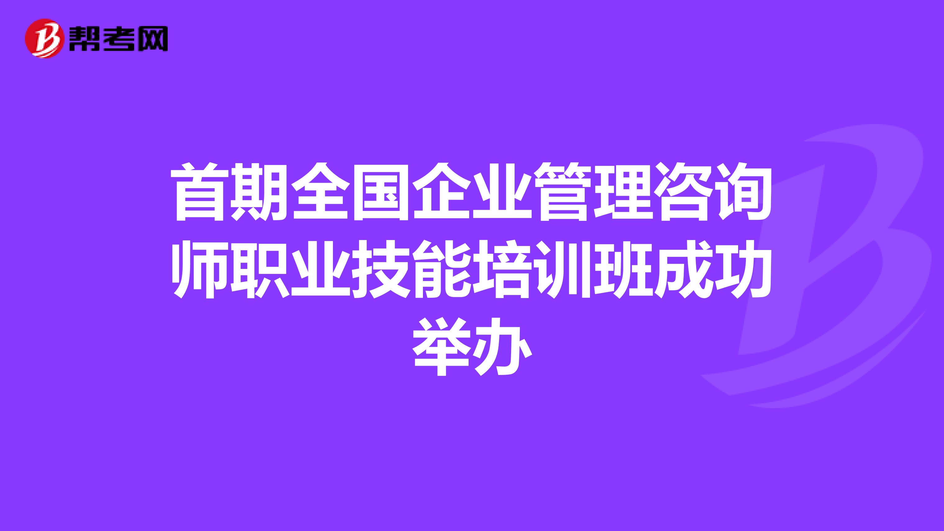 首期全国企业管理咨询师职业技能培训班成功举办