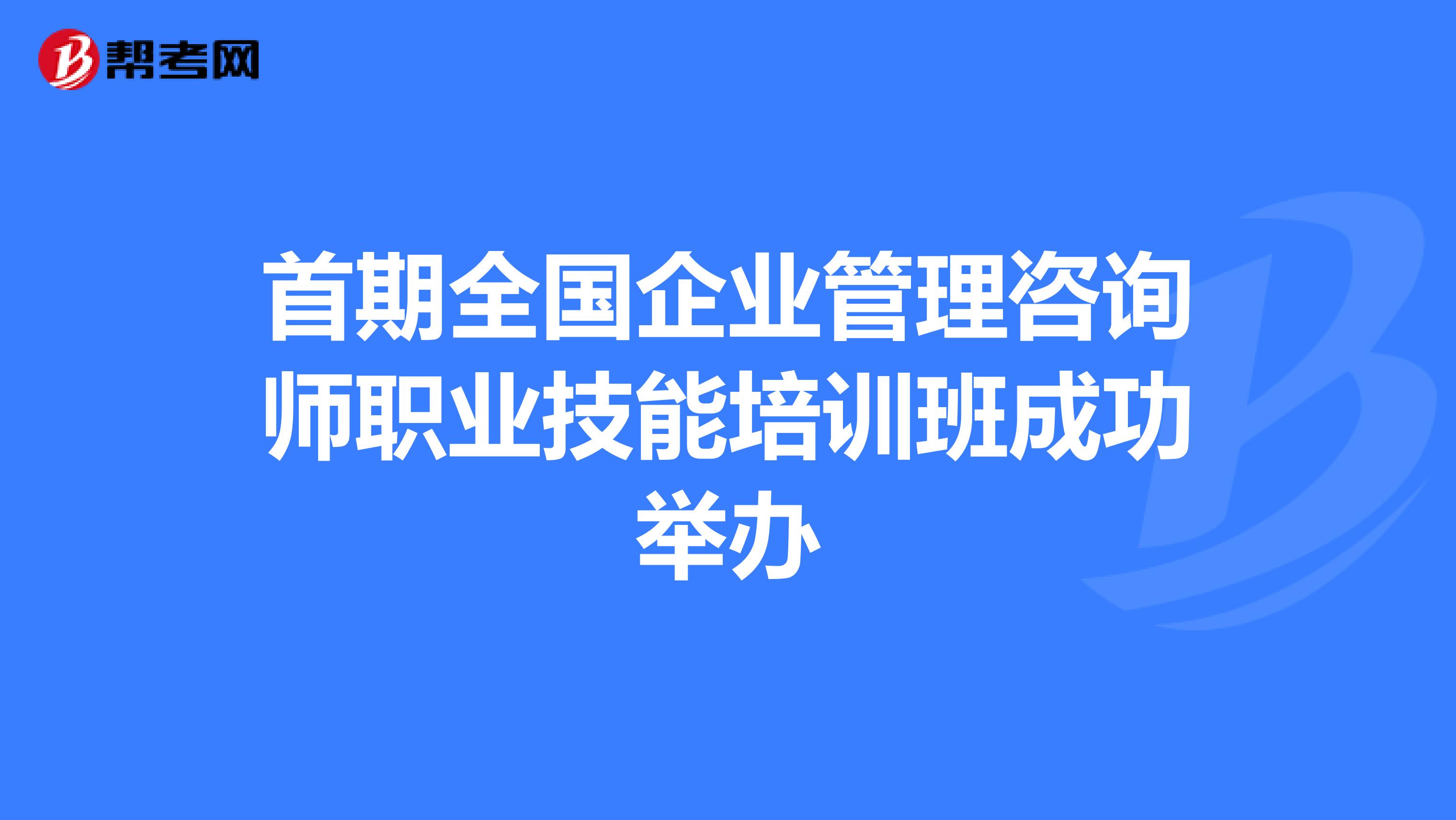 首期全国企业管理咨询师职业技能培训班成功举办