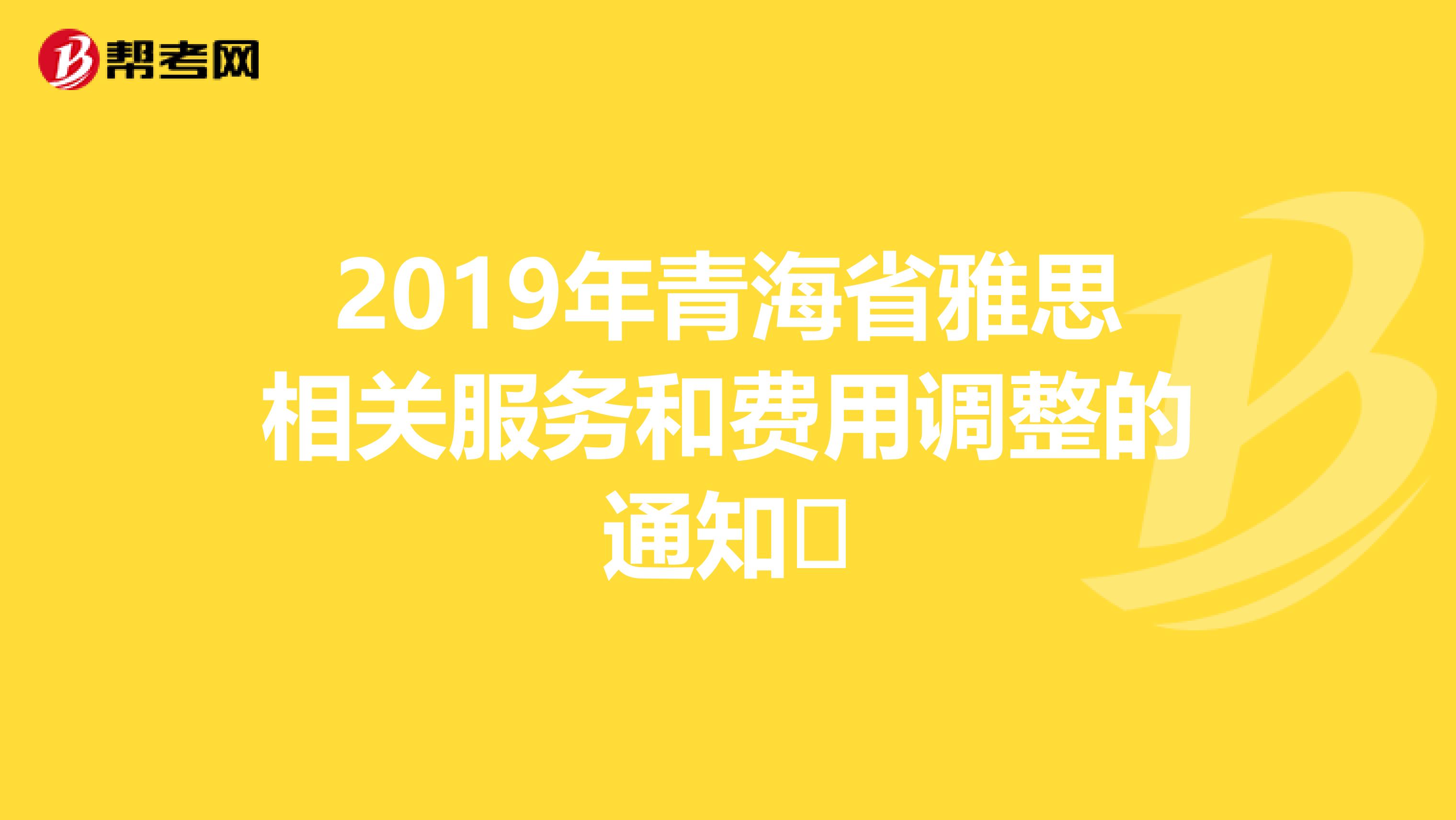 2019年青海省雅思相关服务和费用调整的通知​