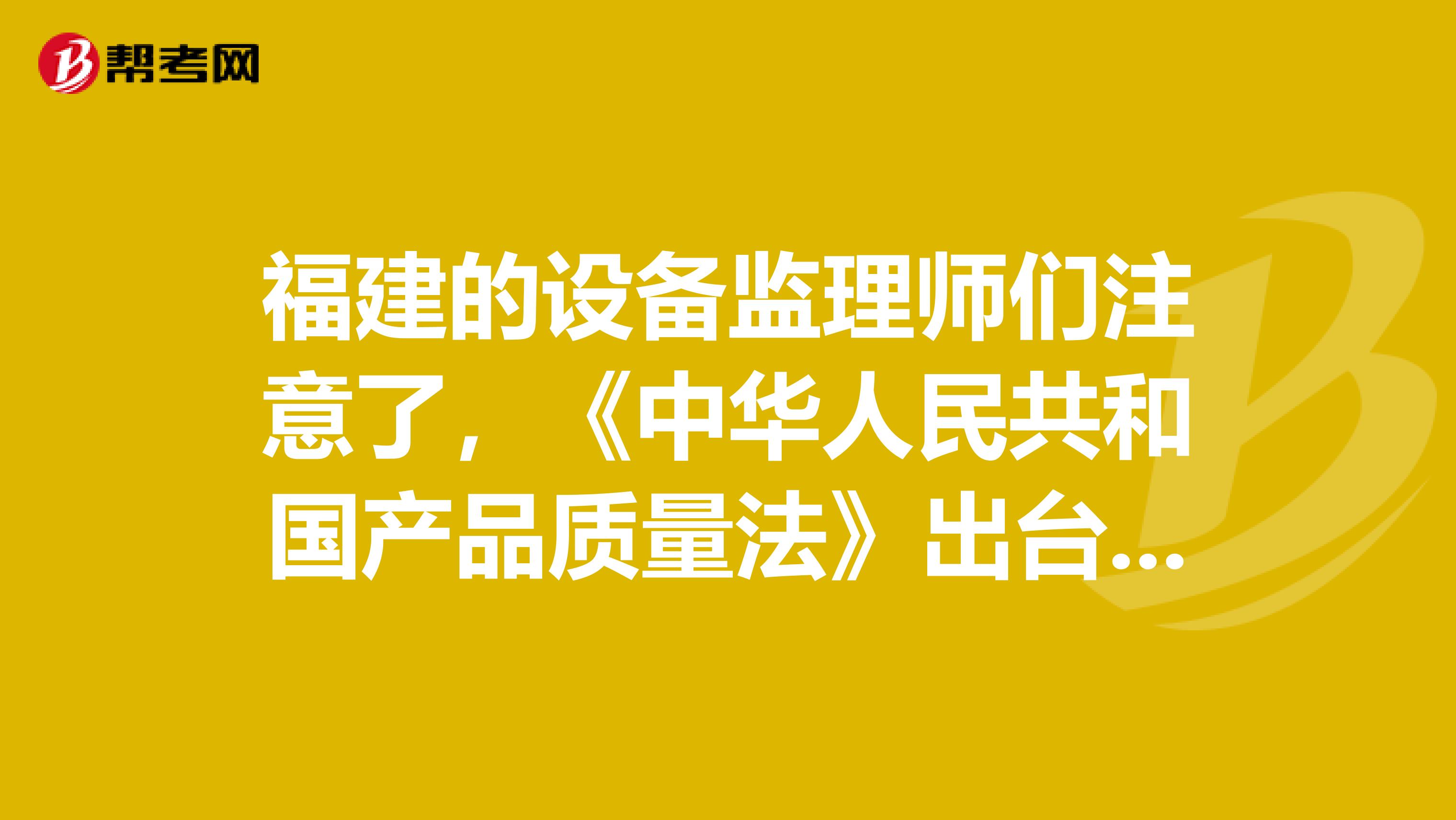 福建的设备监理师们注意了，《中华人民共和国产品质量法》出台啦！