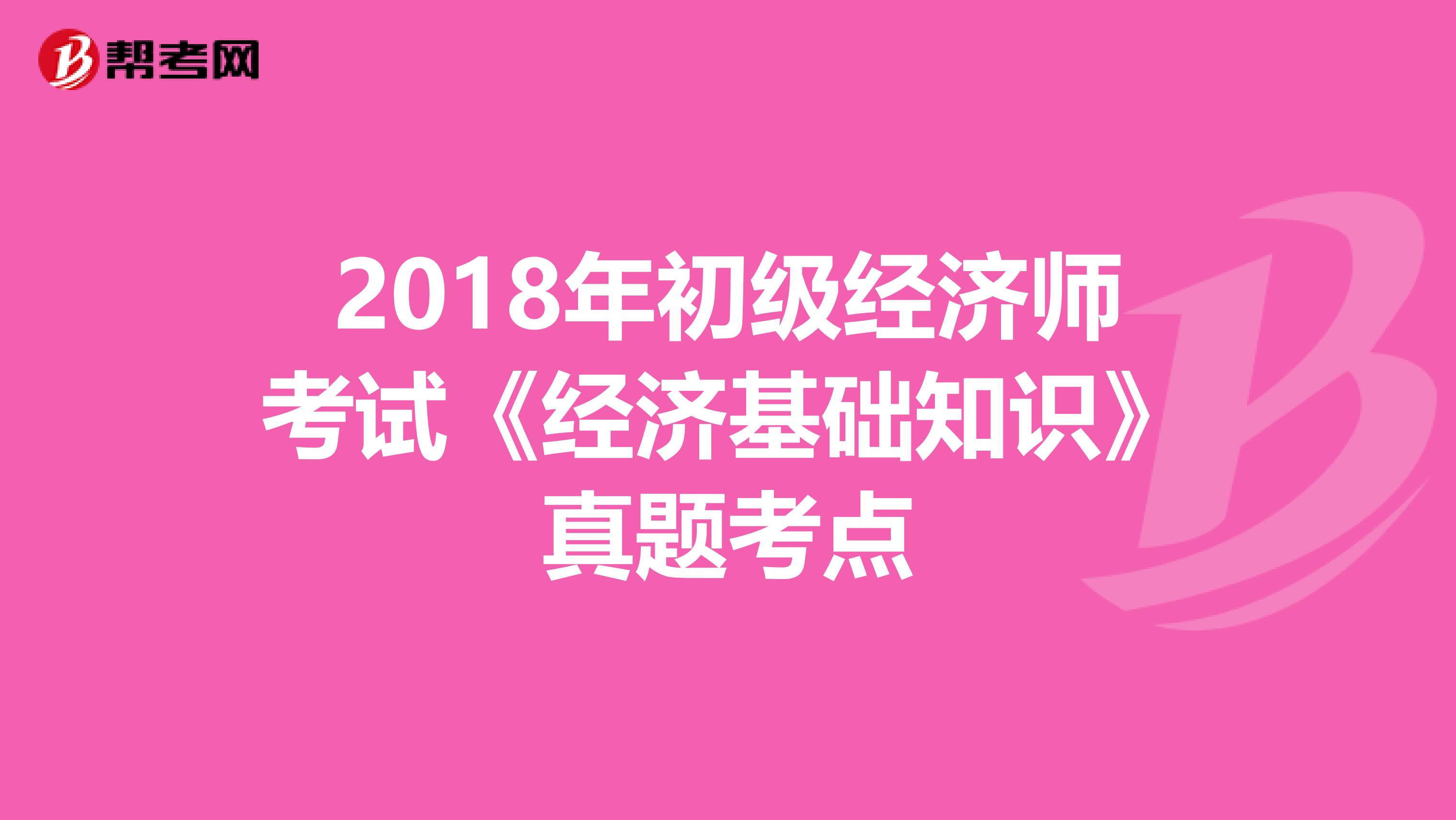 2018年初级经济师考试《经济基础知识》真题考点