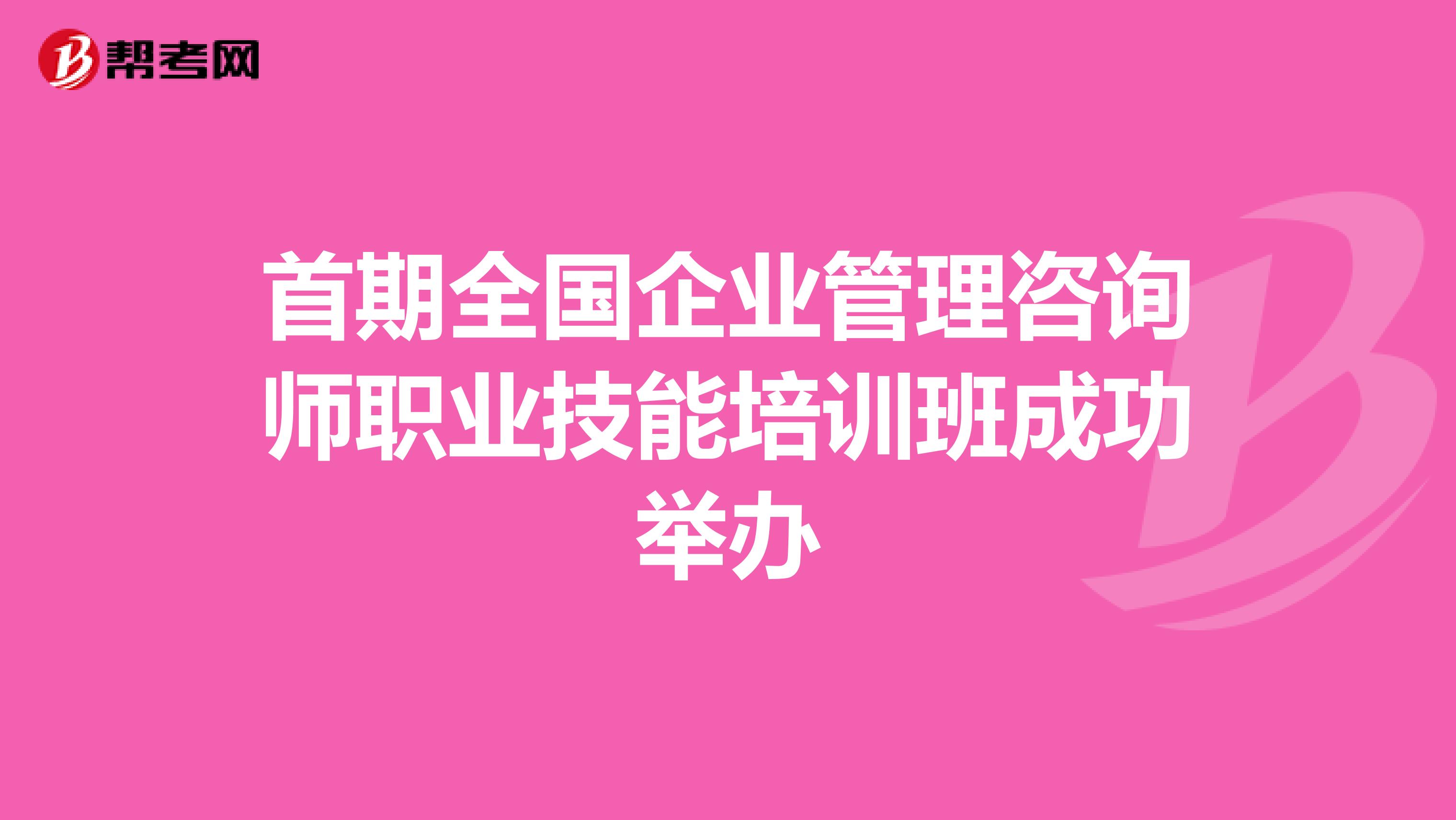 首期全国企业管理咨询师职业技能培训班成功举办