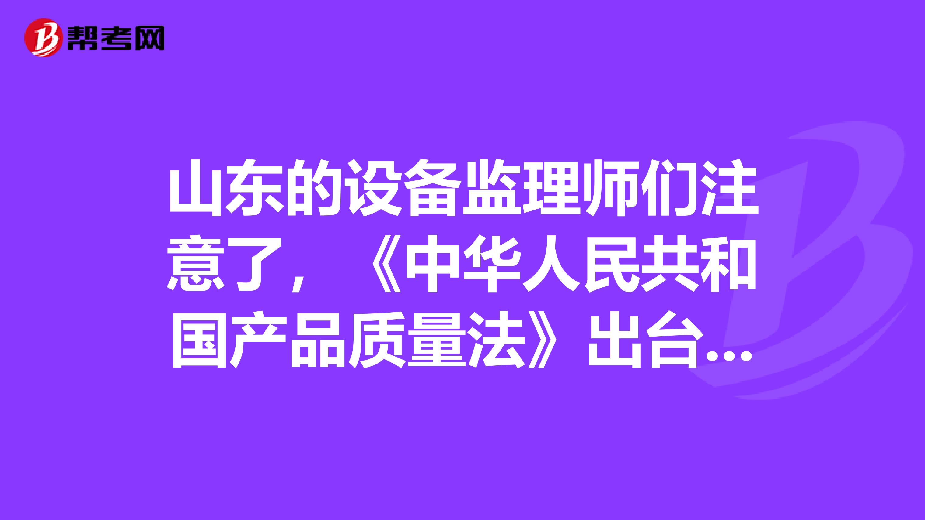 山东的设备监理师们注意了，《中华人民共和国产品质量法》出台啦！