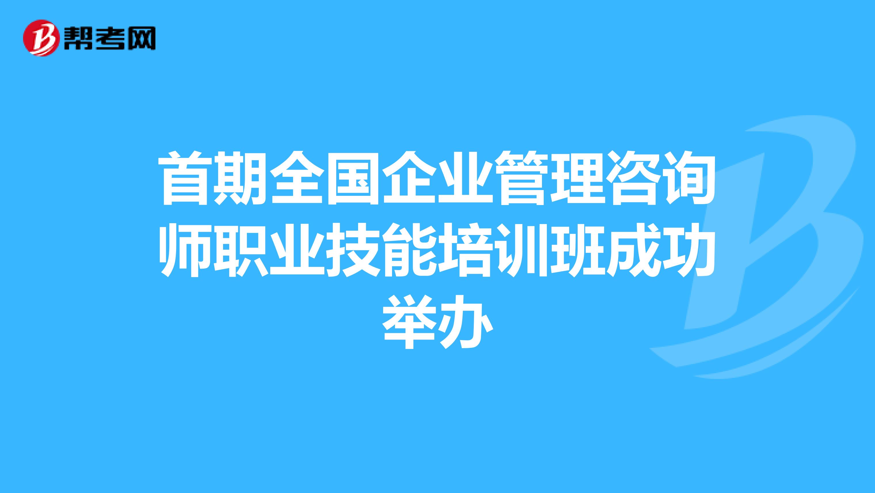 首期全国企业管理咨询师职业技能培训班成功举办