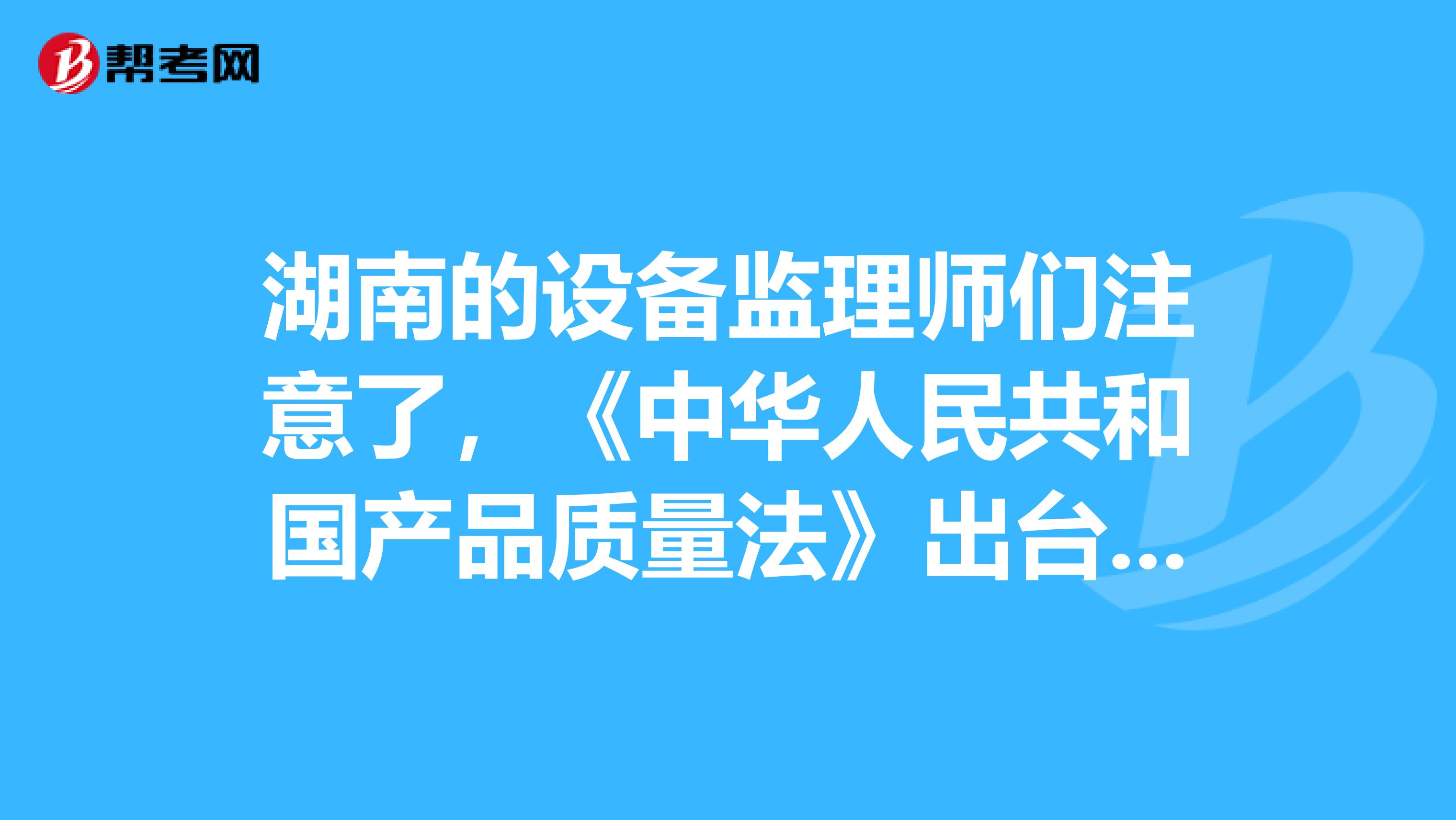 湖南的设备监理师们注意了，《中华人民共和国产品质量法》出台啦！