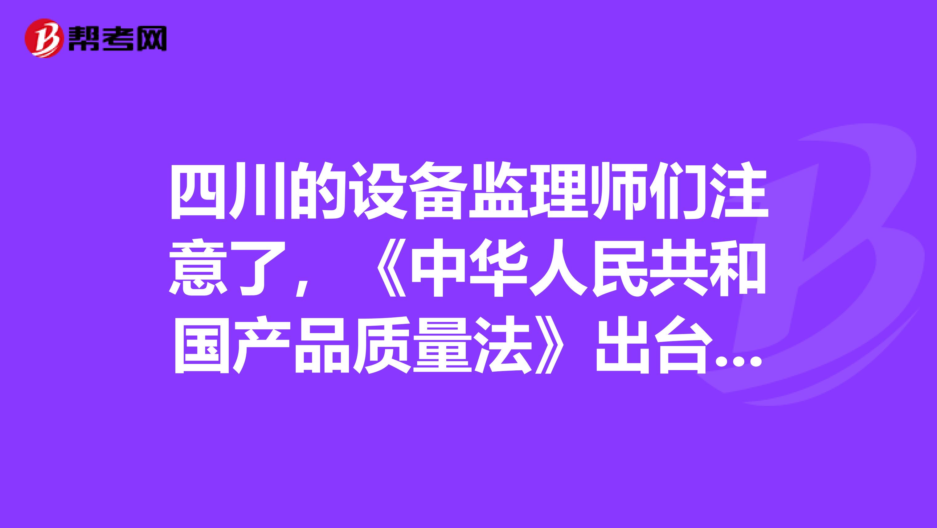 四川的设备监理师们注意了，《中华人民共和国产品质量法》出台啦！