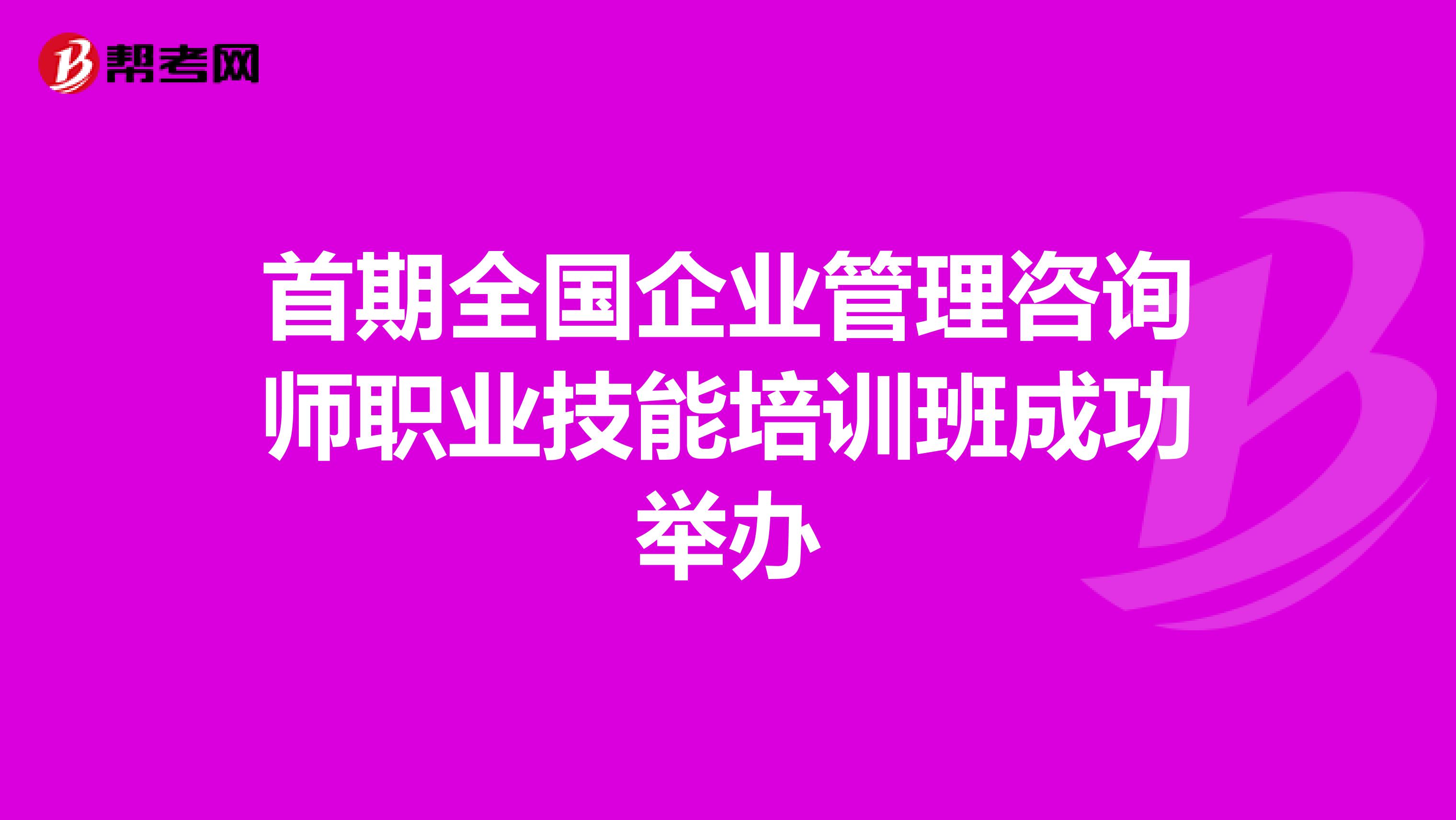 首期全国企业管理咨询师职业技能培训班成功举办