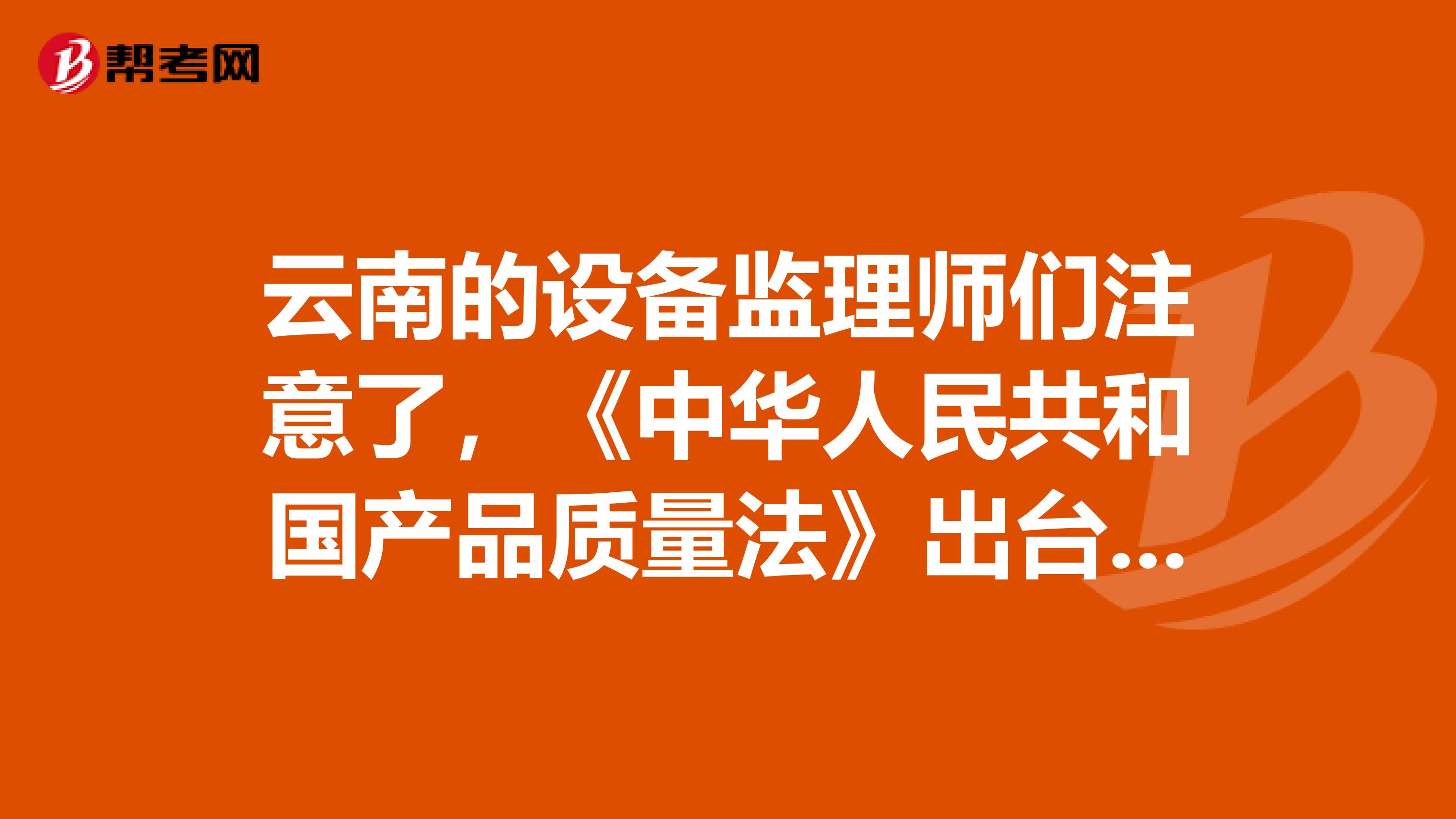 云南的设备监理师们注意了，《中华人民共和国产品质量法》出台啦！