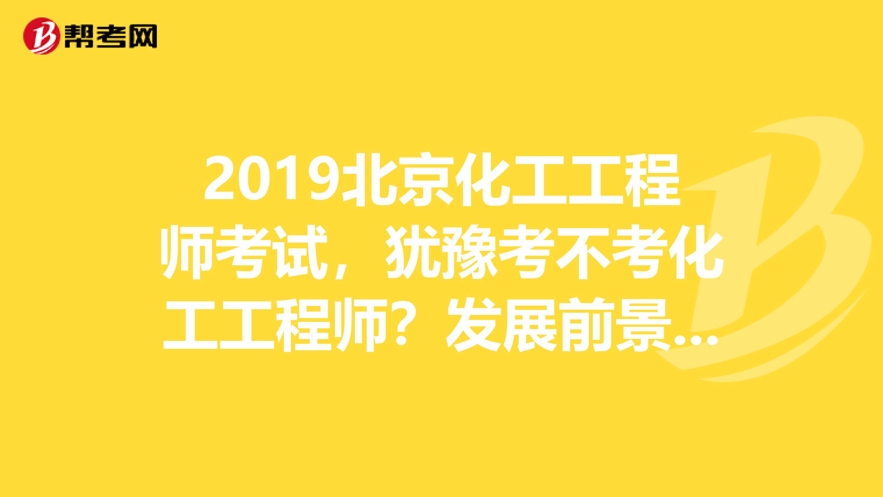 2019北京化工工程师考试，犹豫考不考化工工程师？发展前景先了解下！