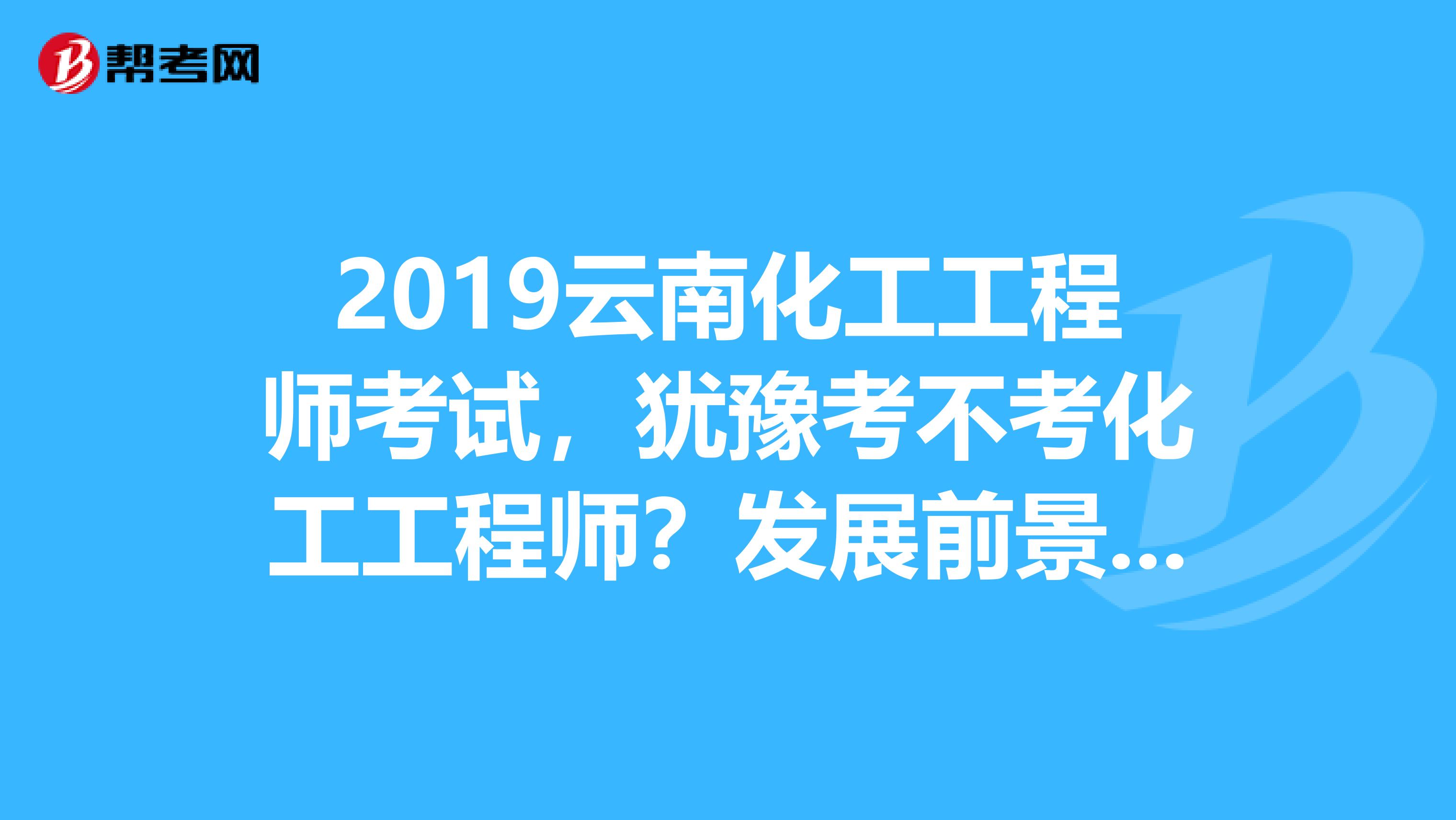 2019云南化工工程师考试，犹豫考不考化工工程师？发展前景先了解下！