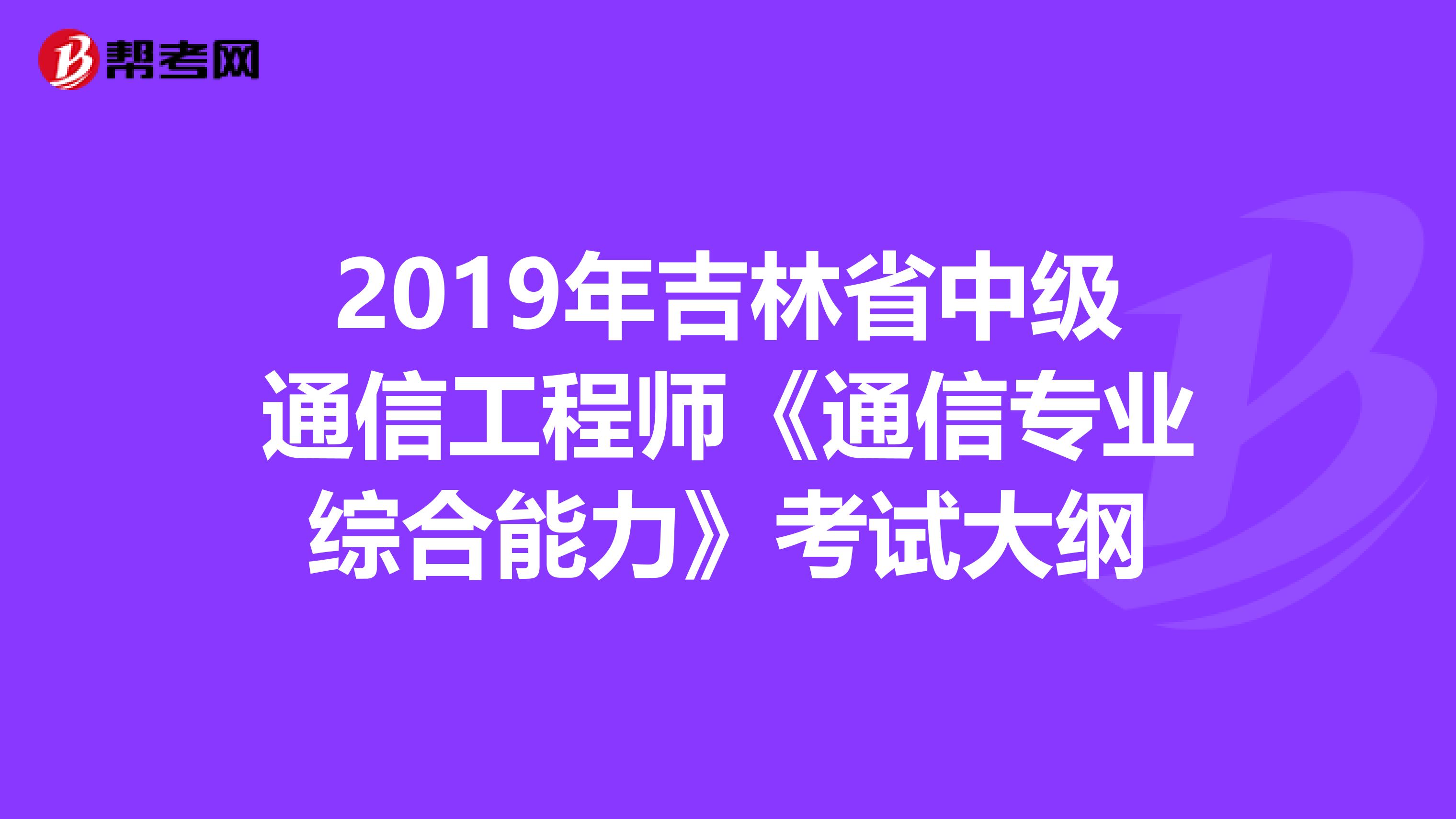 2019年吉林省中级通信工程师《通信专业综合能力》考试大纲