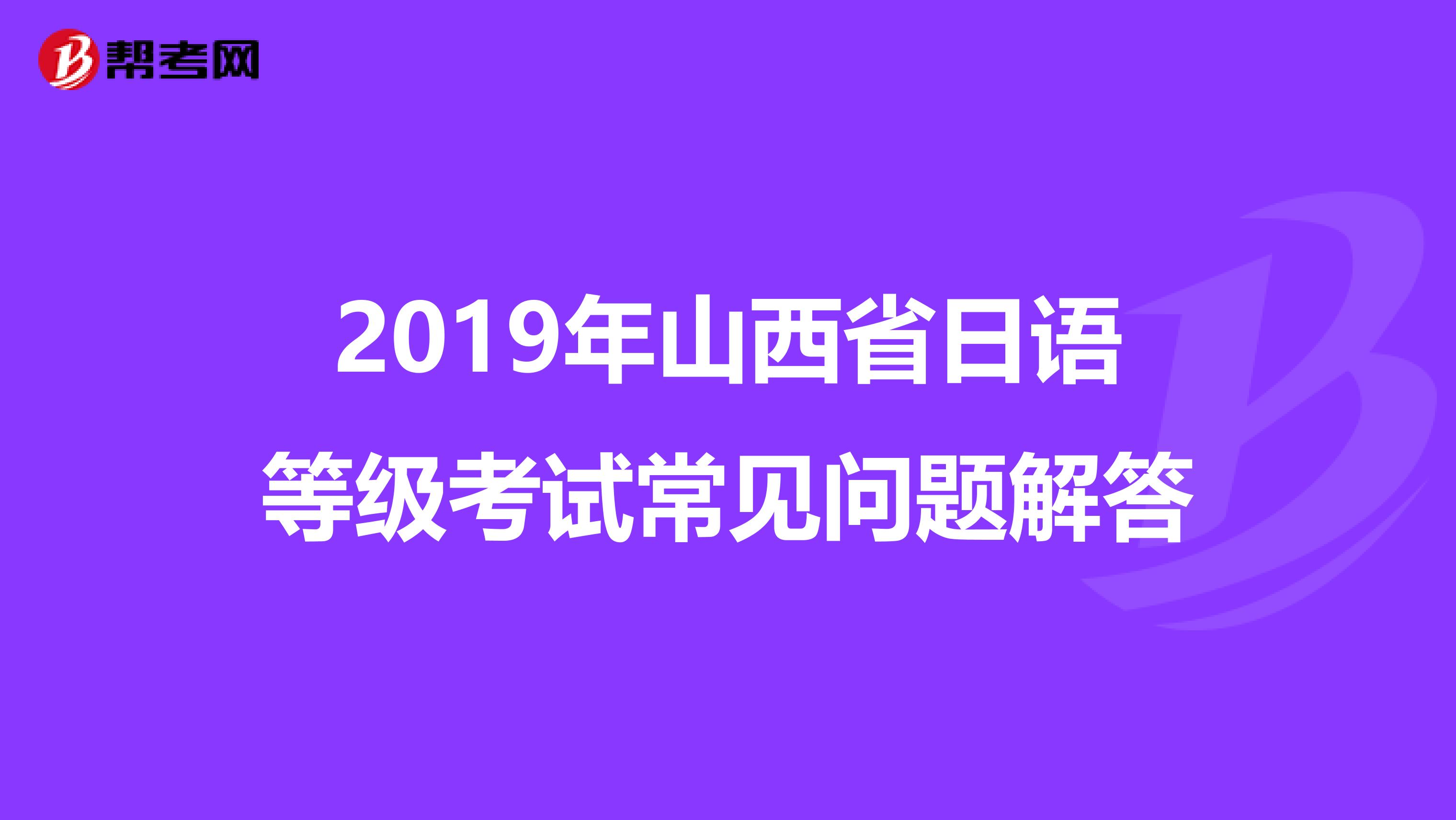 2019年山西省日语等级考试常见问题解答