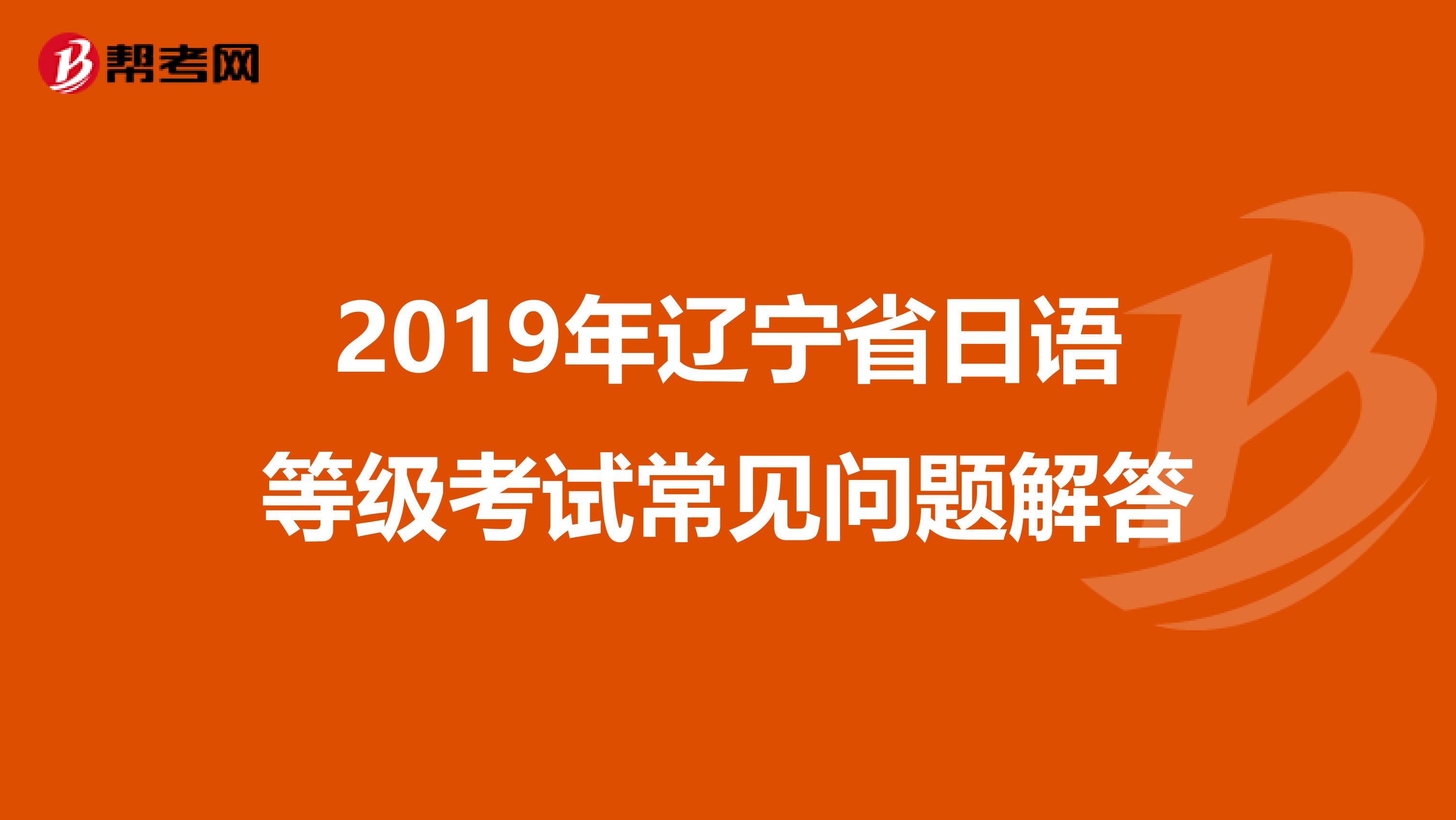 2019年辽宁省日语等级考试常见问题解答