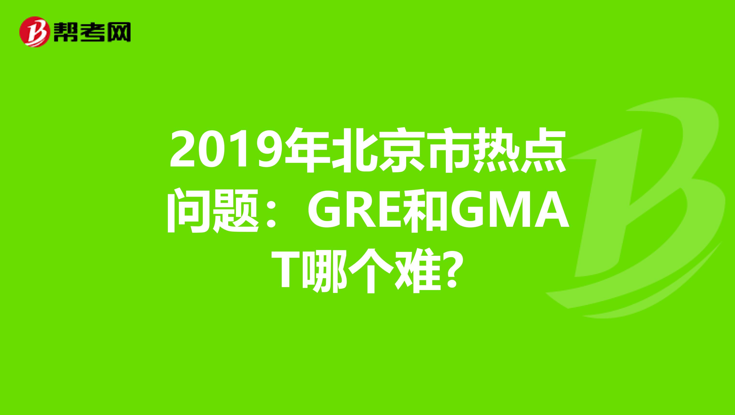 2019年北京市热点问题：GRE和GMAT哪个难?