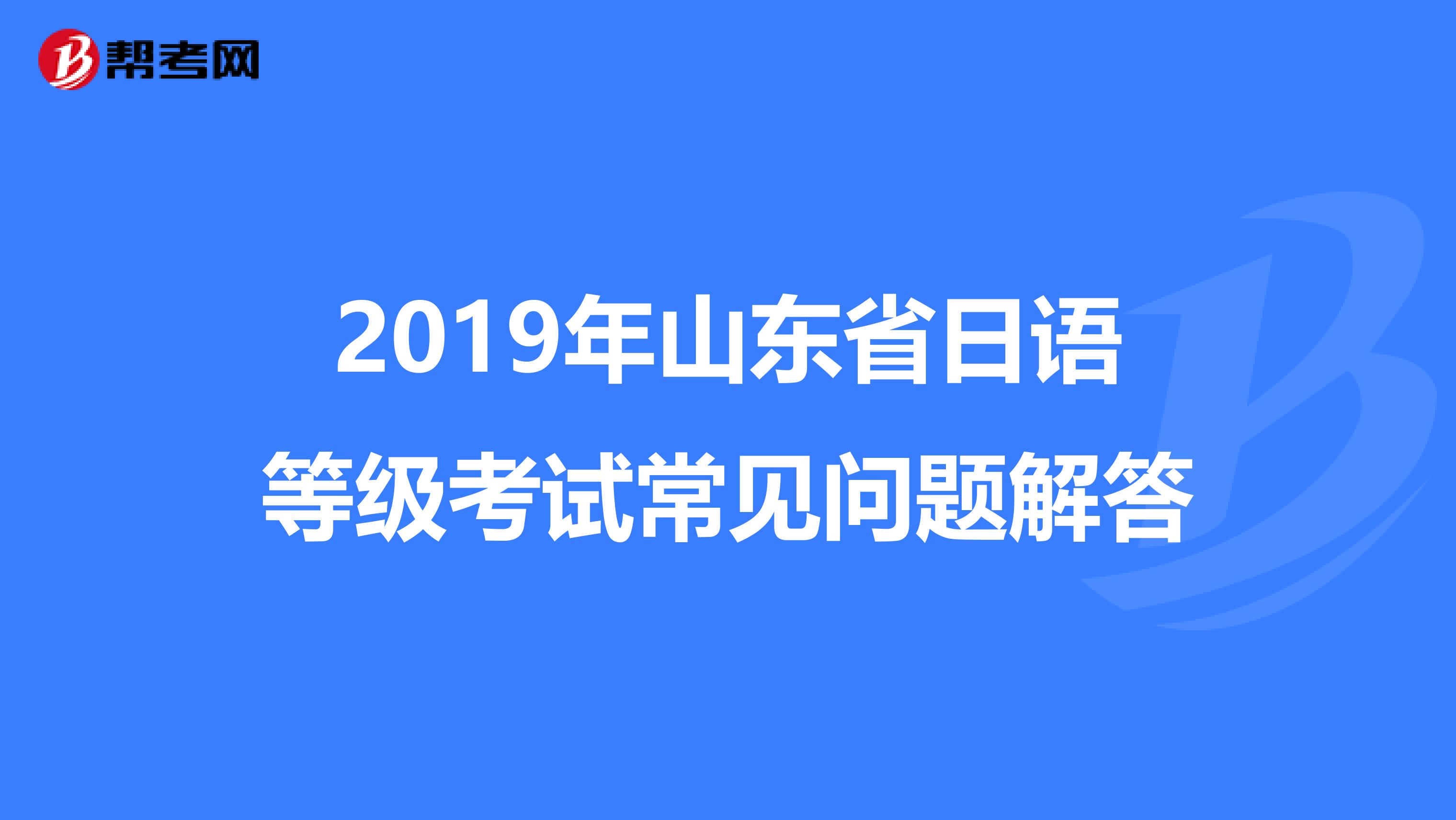 2019年山东省日语等级考试常见问题解答