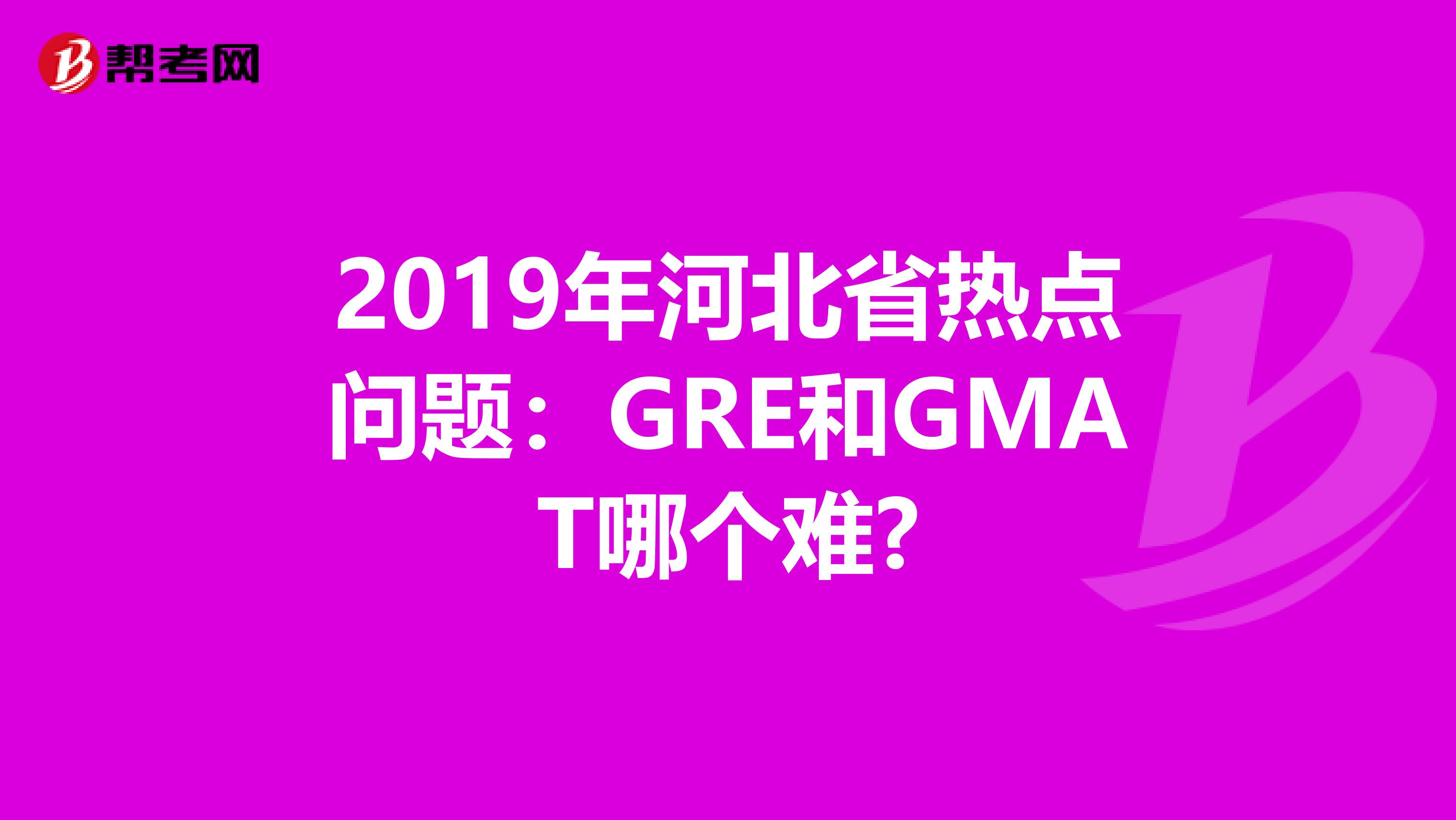 2019年河北省热点问题：GRE和GMAT哪个难?