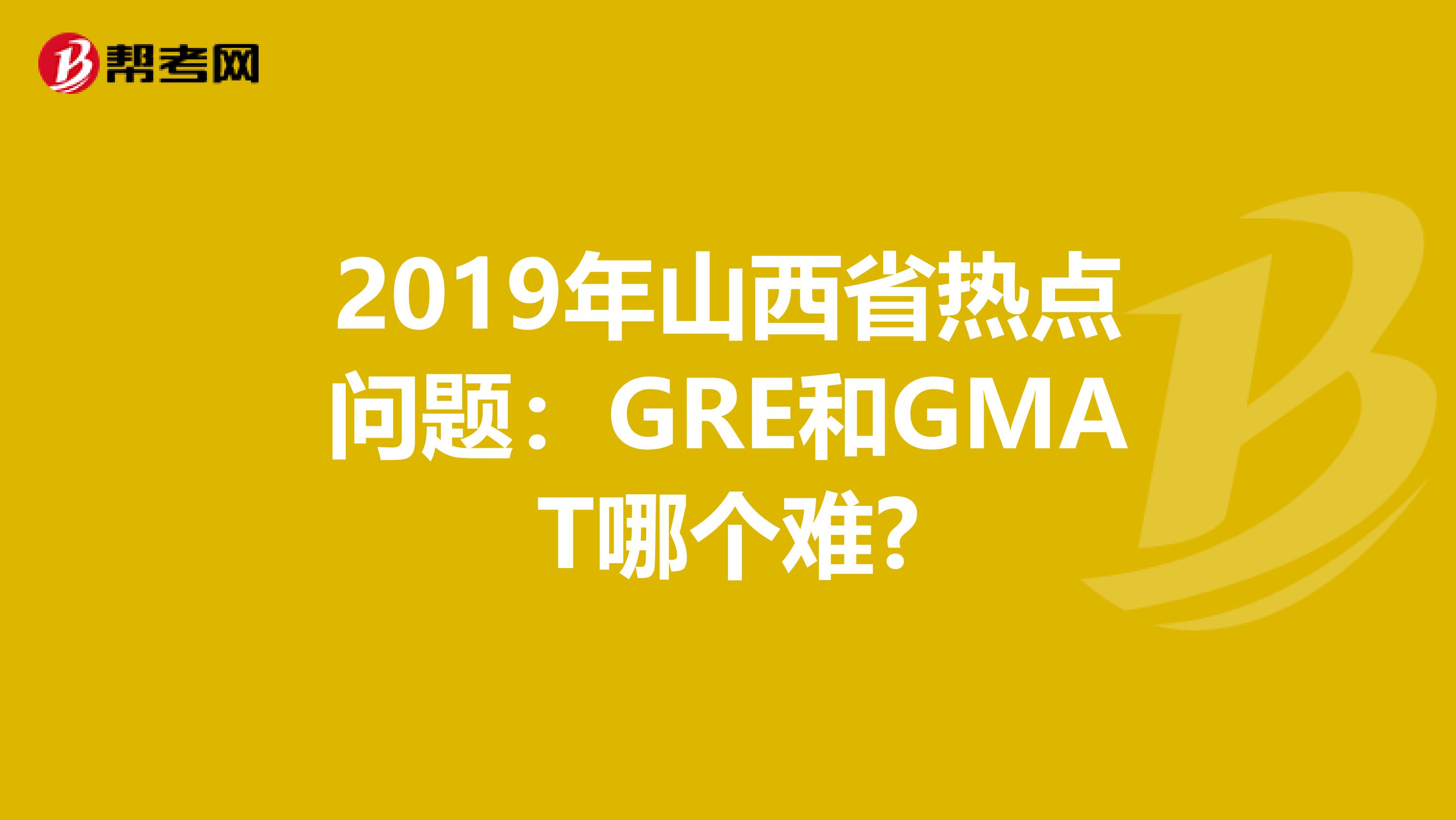 2019年山西省热点问题：GRE和GMAT哪个难?