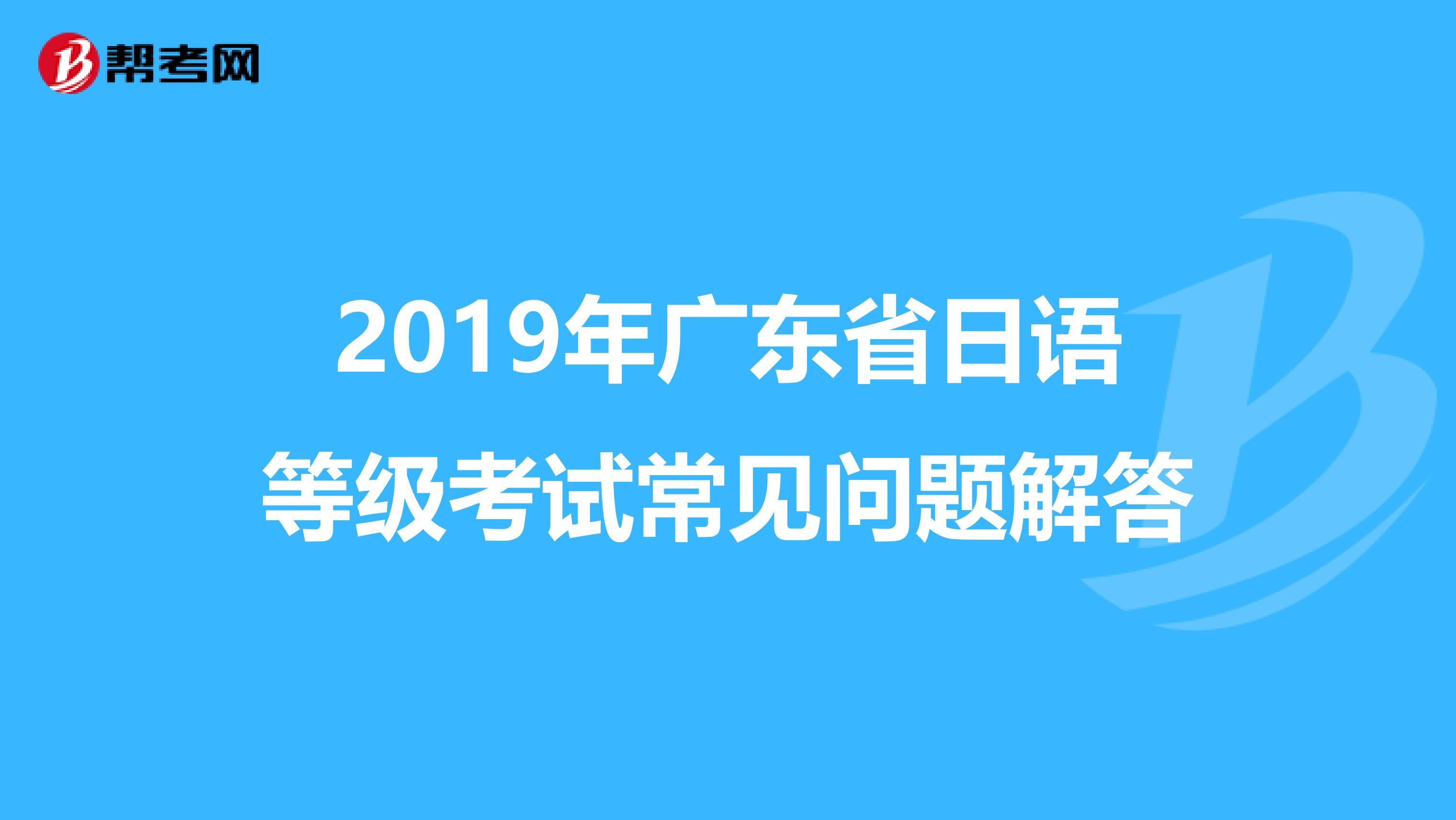 2019年广东省日语等级考试常见问题解答