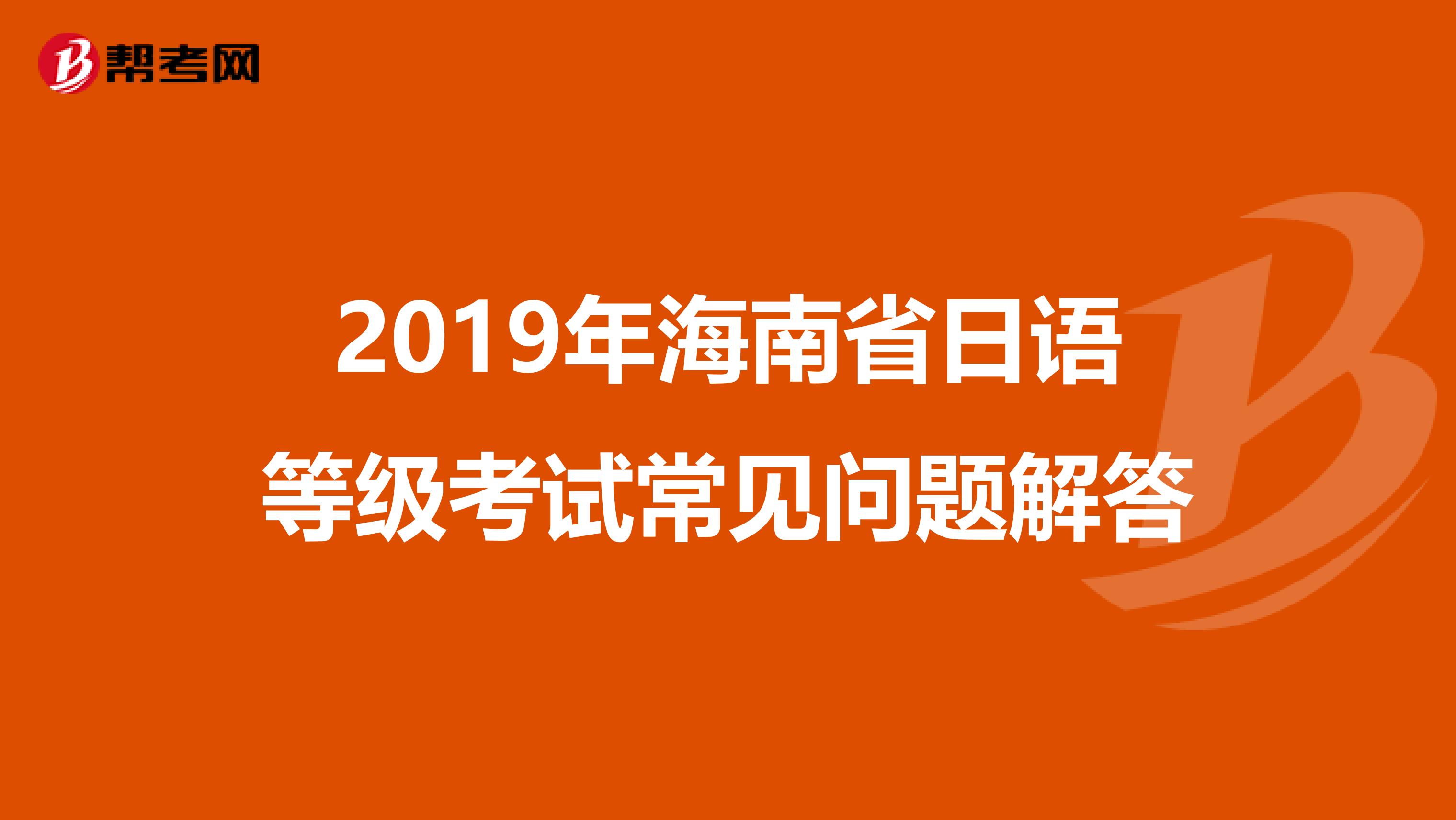 2019年海南省日语等级考试常见问题解答
