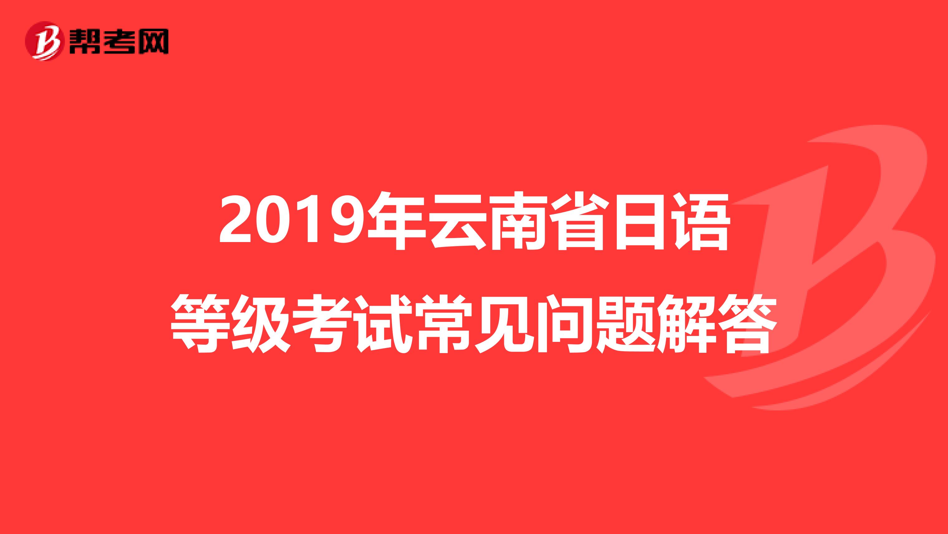2019年云南省日语等级考试常见问题解答