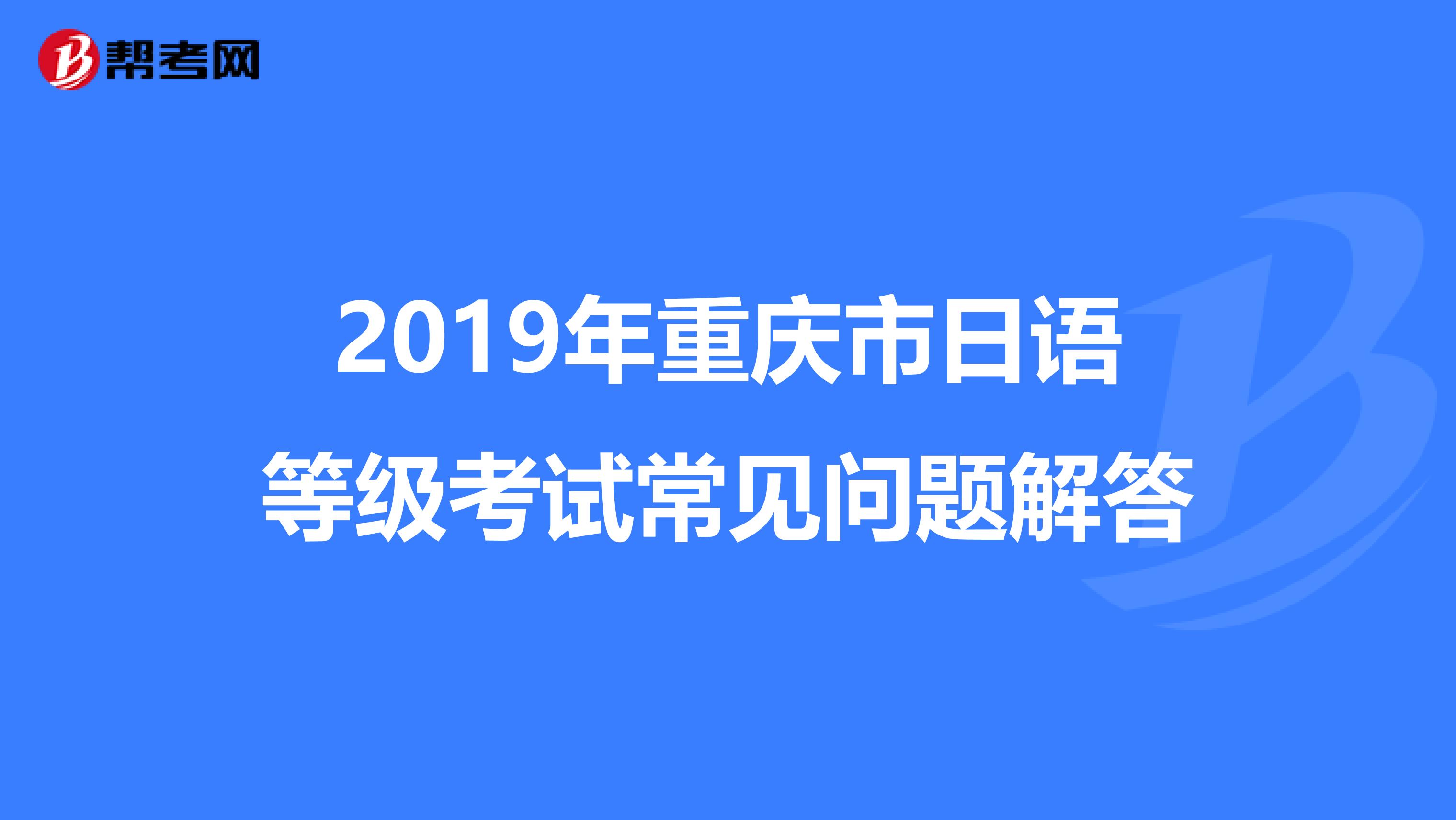 2019年重庆市日语等级考试常见问题解答