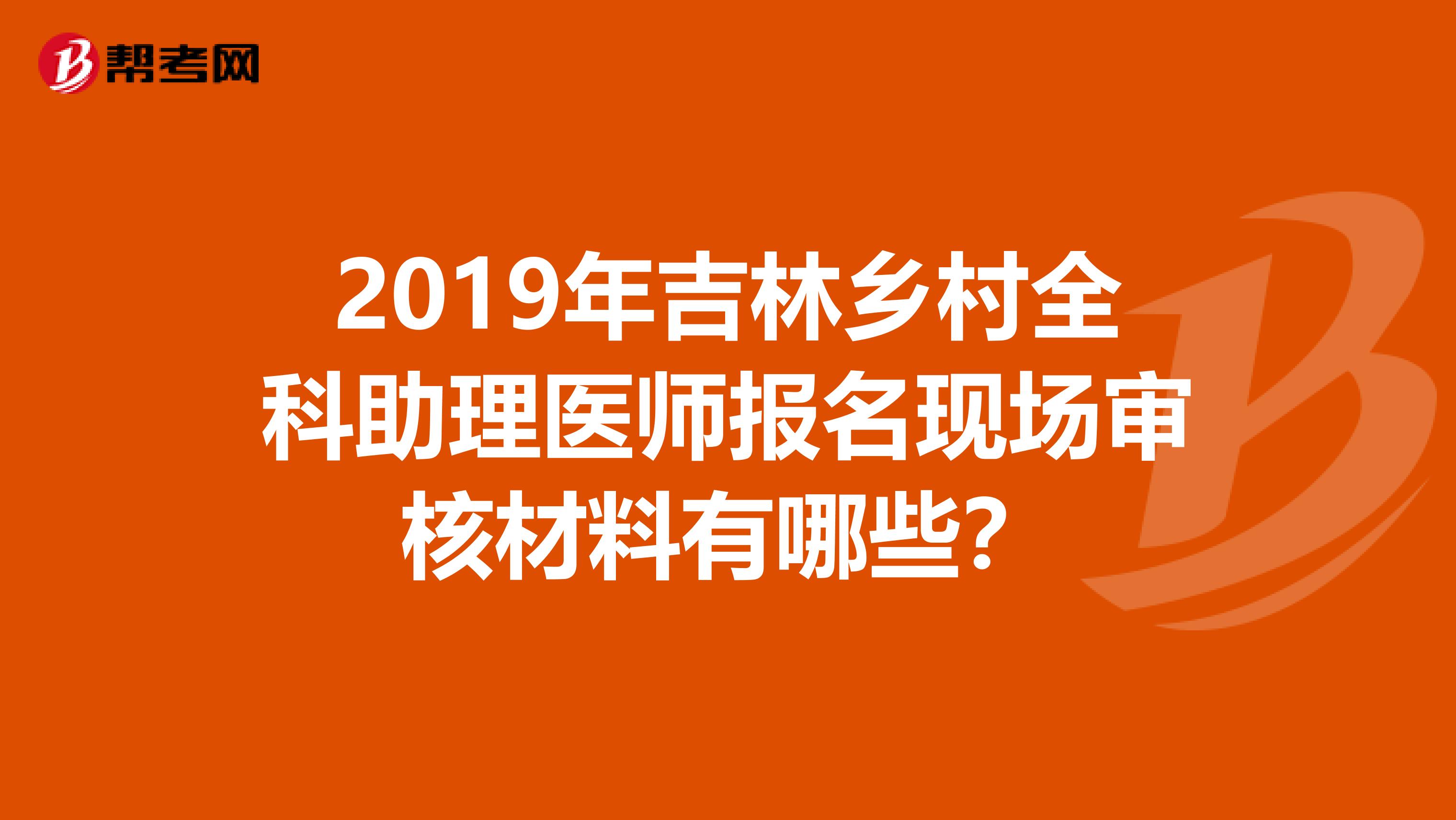 2019年吉林乡村全科助理医师报名现场审核材料有哪些？