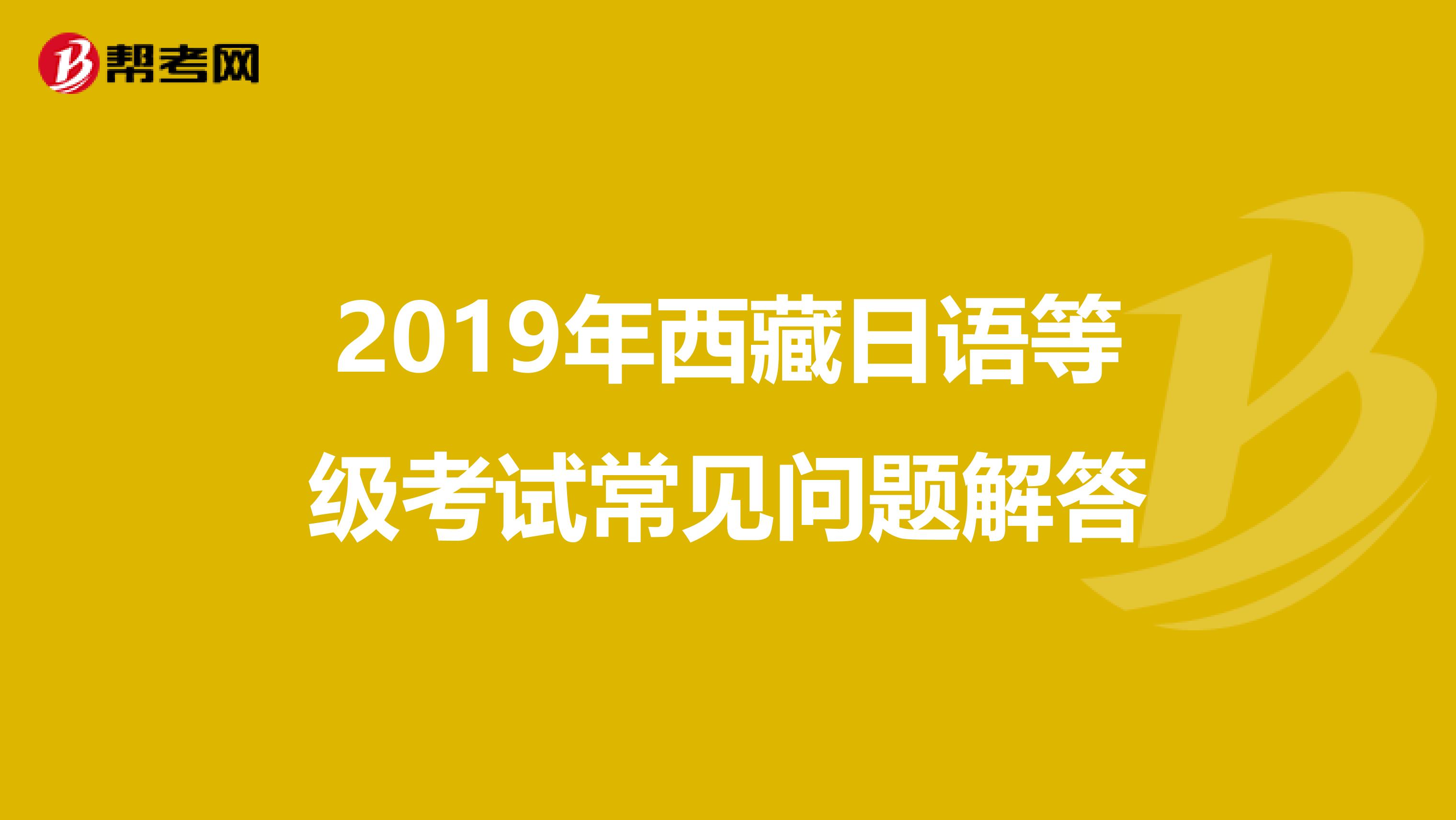 2019年西藏日语等级考试常见问题解答