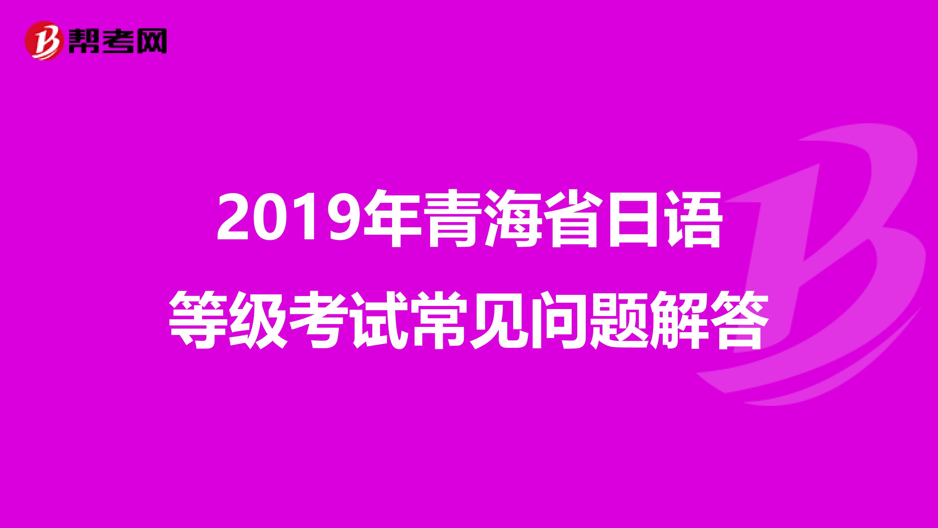 2019年青海省日语等级考试常见问题解答