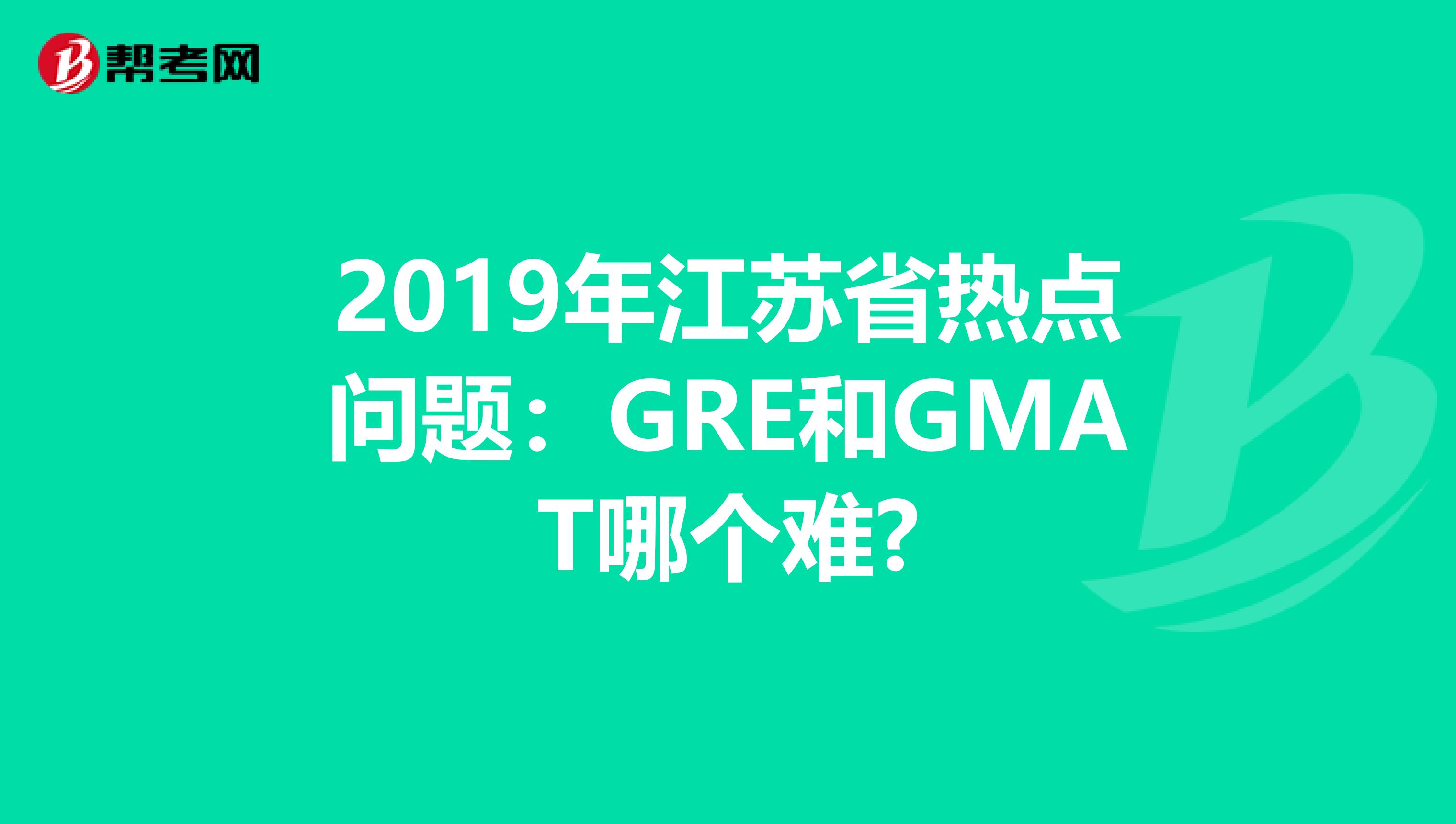 2019年江苏省热点问题：GRE和GMAT哪个难?